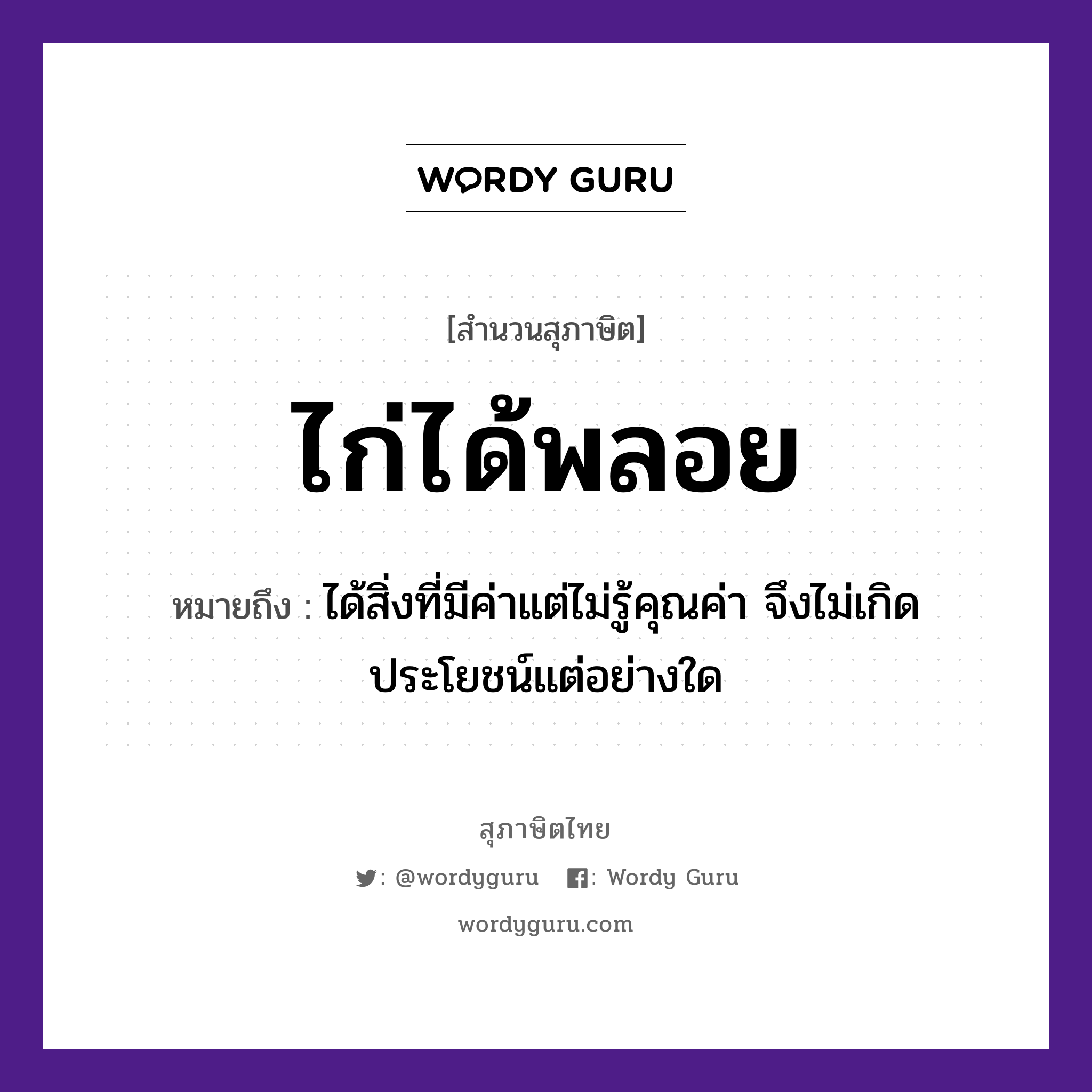 สำนวนไทย: ไก่ได้พลอย หมายถึง?, หมายถึง ได้สิ่งที่มีค่าแต่ไม่รู้คุณค่า จึงไม่เกิดประโยชน์แต่อย่างใด สัตว์ ไก่