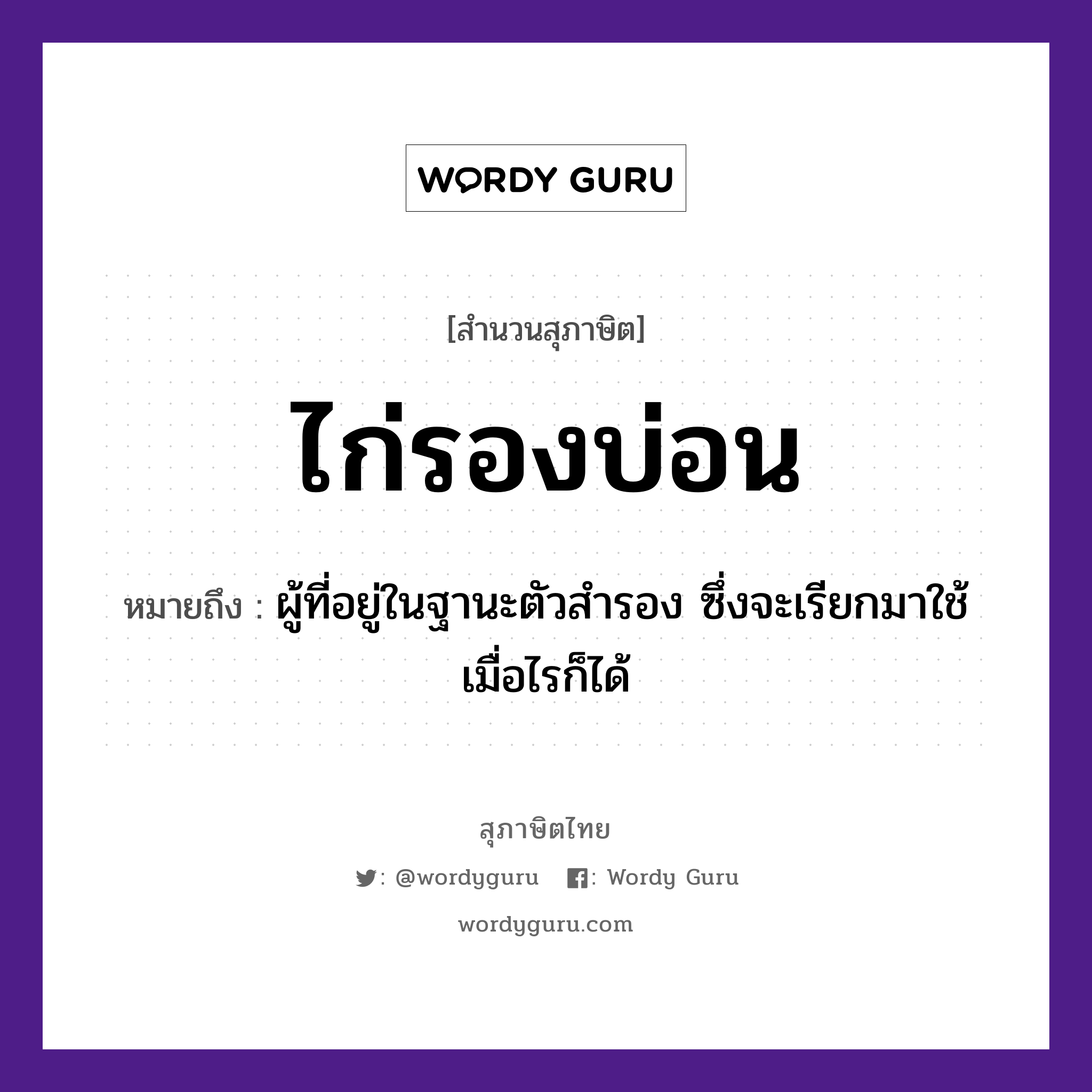 สำนวนไทย: ไก่รองบ่อน หมายถึง?, หมายถึง ผู้ที่อยู่ในฐานะตัวสำรอง ซึ่งจะเรียกมาใช้เมื่อไรก็ได้ สัตว์ ไก่ อวัยวะ ตัว