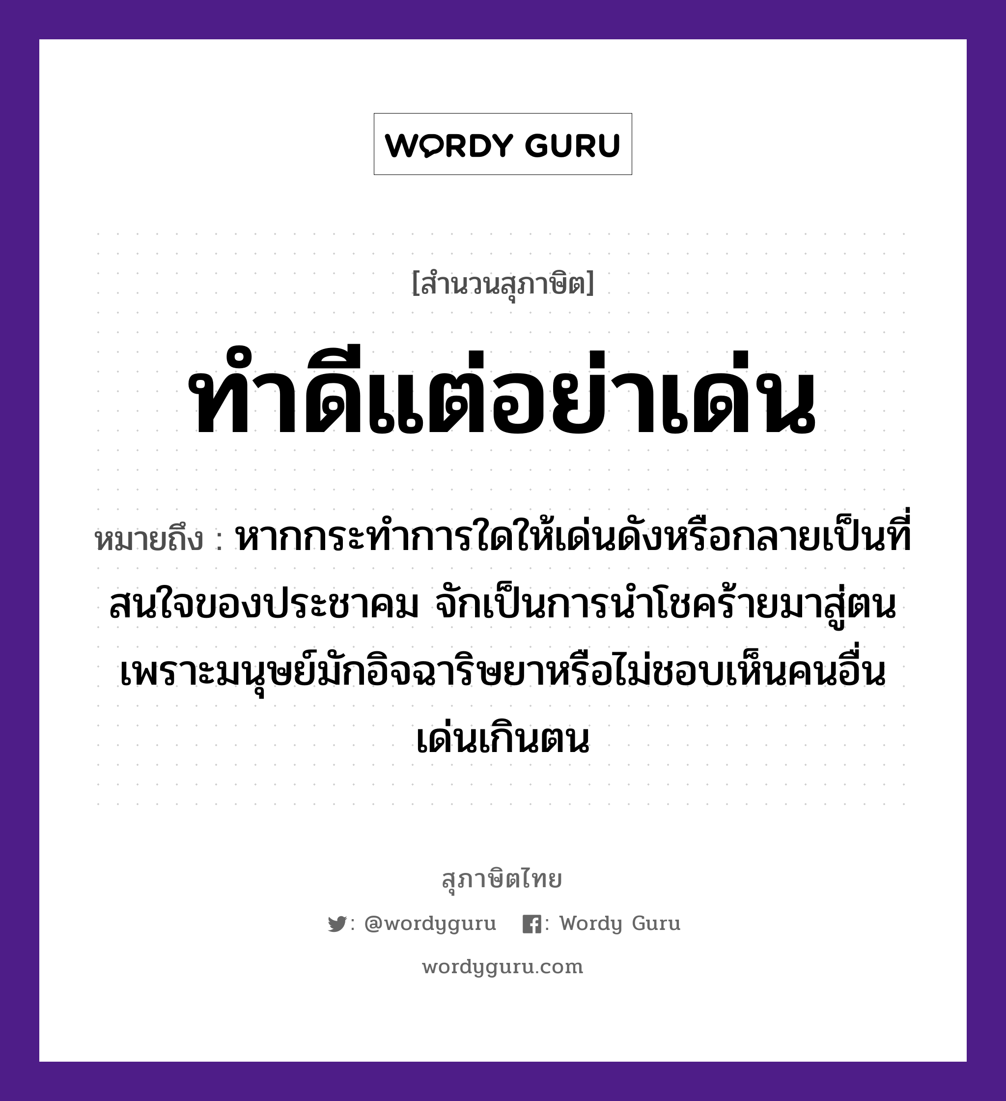 ทำดีแต่อย่าเด่น ความหมายคืออะไร ใช้ยังไง, สํานวนสุภาษิต ทำดีแต่อย่าเด่น หมายถึง หากกระทำการใดให้เด่นดังหรือกลายเป็นที่สนใจของประชาคม จักเป็นการนำโชคร้ายมาสู่ตนเพราะมนุษย์มักอิจฉาริษยาหรือไม่ชอบเห็นคนอื่นเด่นเกินตน คำนาม คน อวัยวะ ใจ