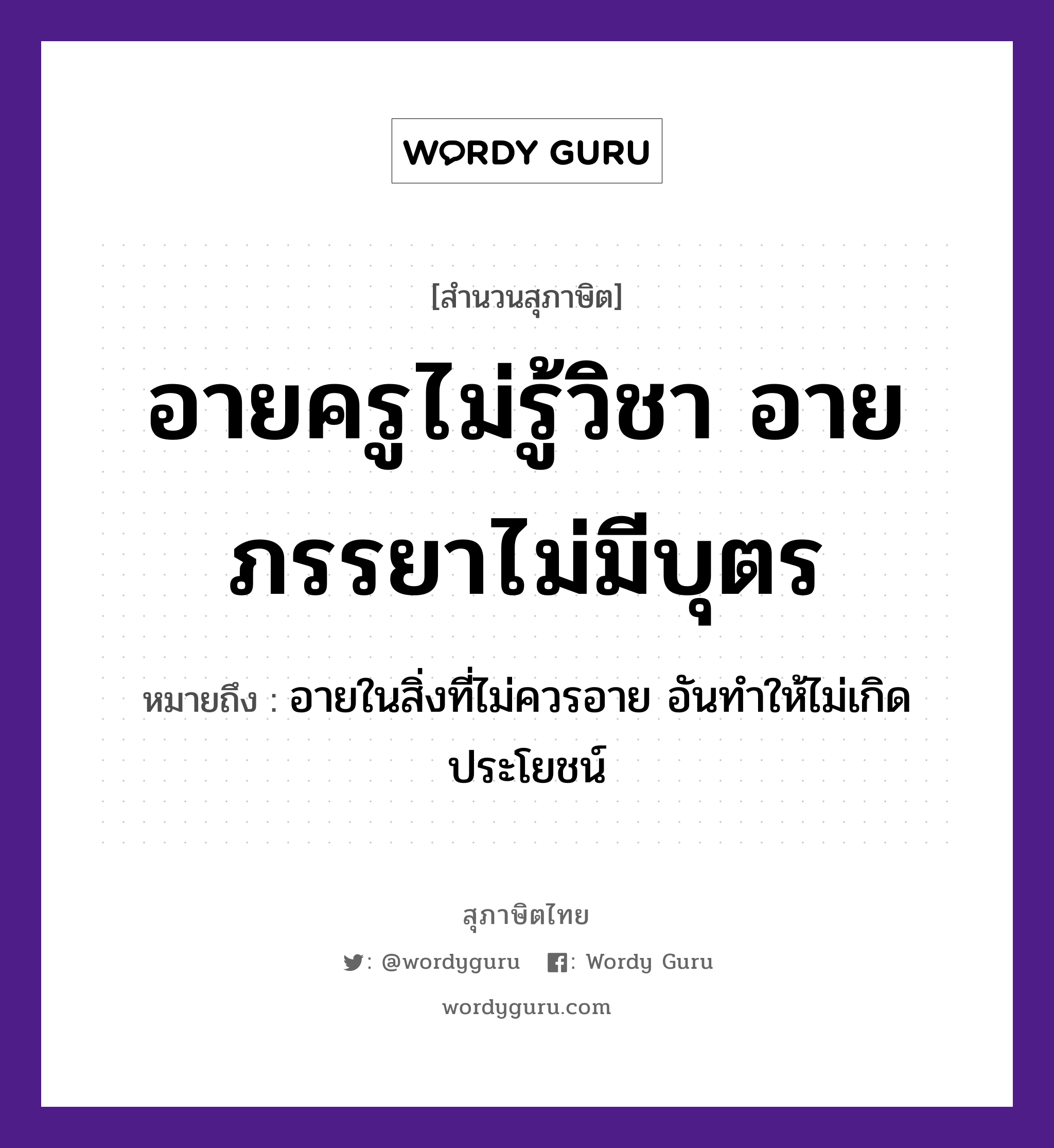 อายครูไม่รู้วิชา อายภรรยาไม่มีบุตร ความหมายคือ?, คำพังเพย อายครูไม่รู้วิชา อายภรรยาไม่มีบุตร หมายถึง อายในสิ่งที่ไม่ควรอาย อันทำให้ไม่เกิดประโยชน์ คำนาม ครู อาชีพ ครู