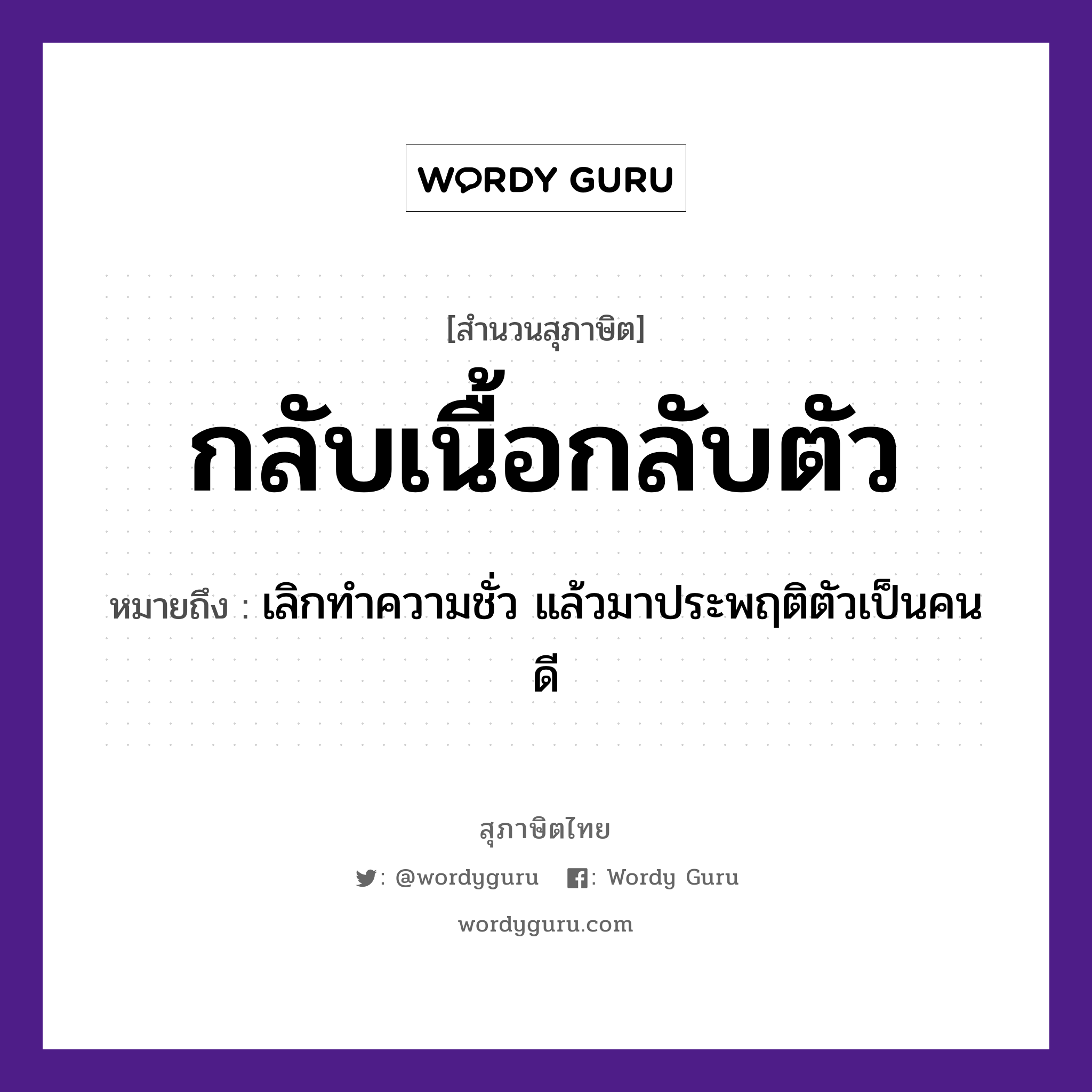 คำสุภาษิต: กลับเนื้อกลับตัว หมายถึง?, หมายถึง เลิกทำความชั่ว แล้วมาประพฤติตัวเป็นคนดี อวัยวะ ตัว