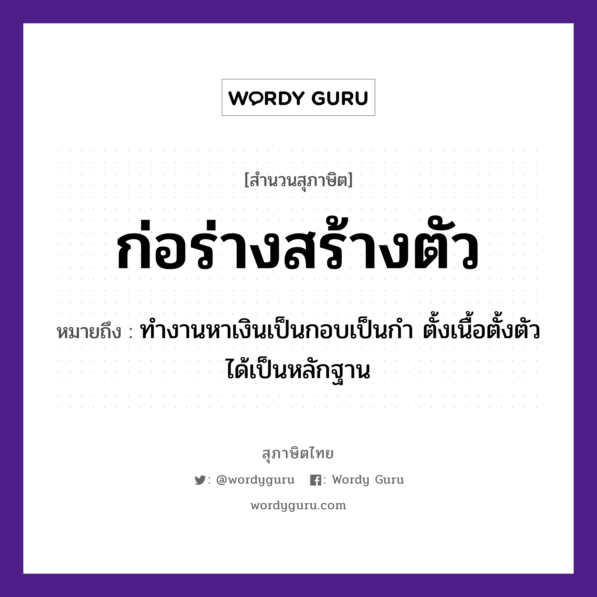 ก่อร่างสร้างตัว ความหมายคืออะไร ใช้ยังไง, สํานวนสุภาษิต ก่อร่างสร้างตัว หมายถึง ทำงานหาเงินเป็นกอบเป็นกำ ตั้งเนื้อตั้งตัวได้เป็นหลักฐาน