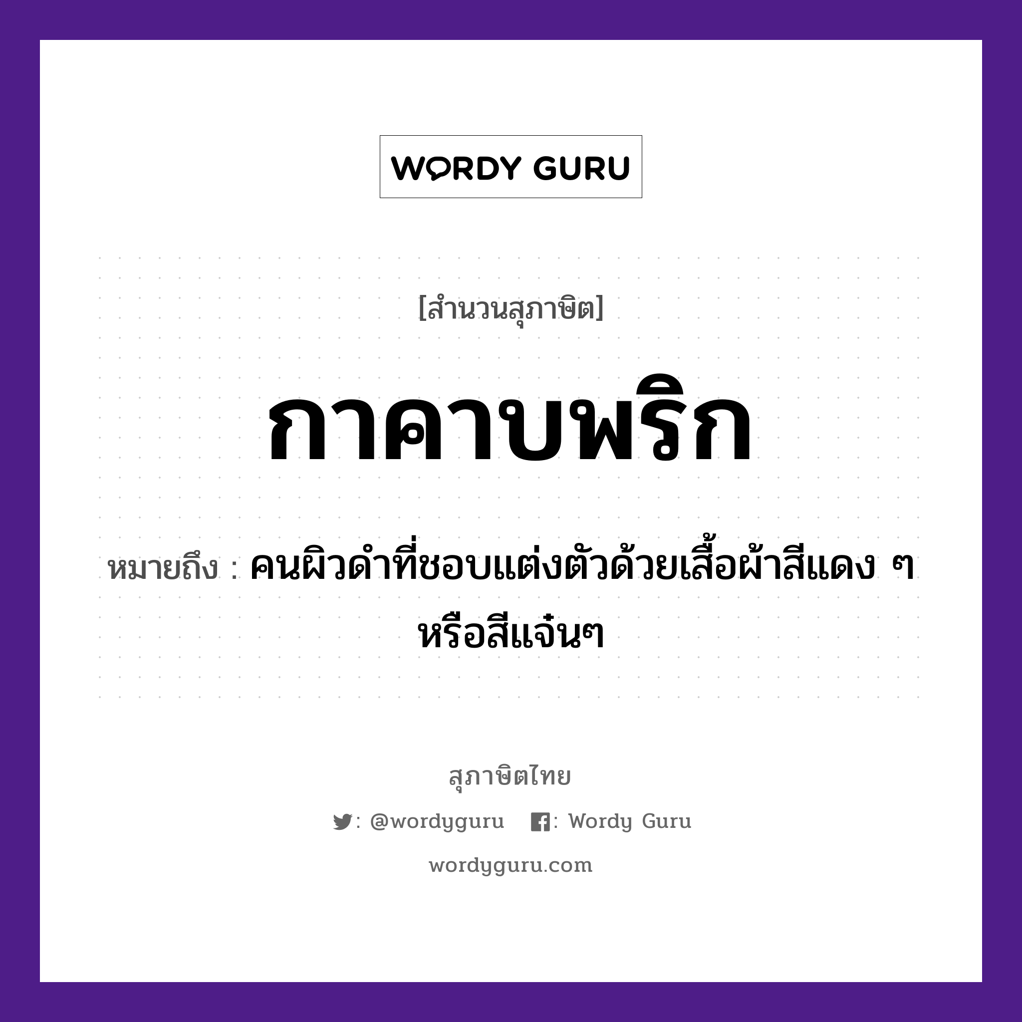 กาคาบพริก ความหมายคือ?, คำพังเพย กาคาบพริก หมายถึง คนผิวดำที่ชอบแต่งตัวด้วยเสื้อผ้าสีแดง ๆ หรือสีแจ๋นๆ