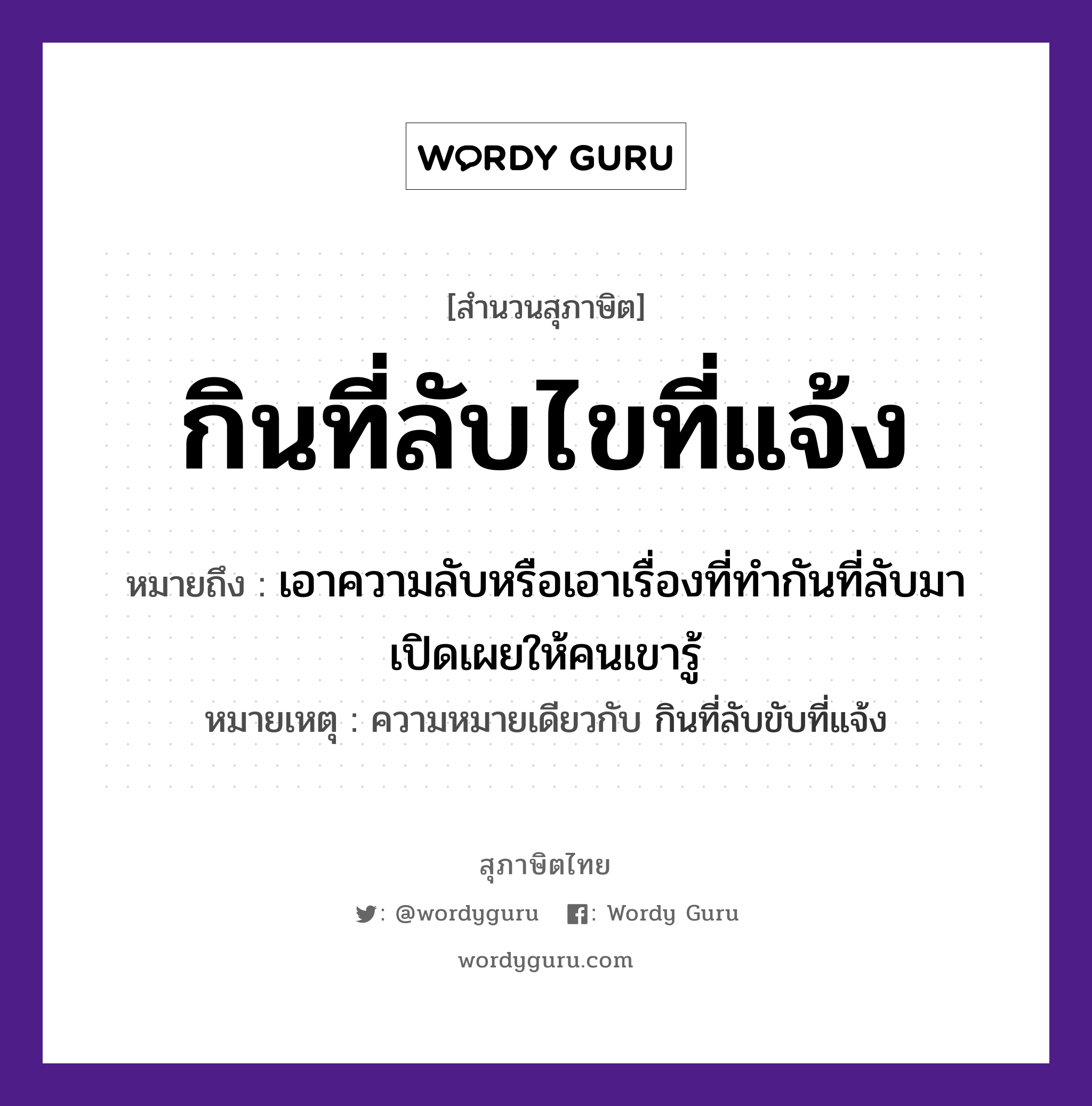 คำสุภาษิต: กินที่ลับไขที่แจ้ง หมายถึง?, หมายถึง เอาความลับหรือเอาเรื่องที่ทำกันที่ลับมาเปิดเผยให้คนเขารู้ หมายเหตุ ความหมายเดียวกับ กินที่ลับขับที่แจ้ง คำนาม คน