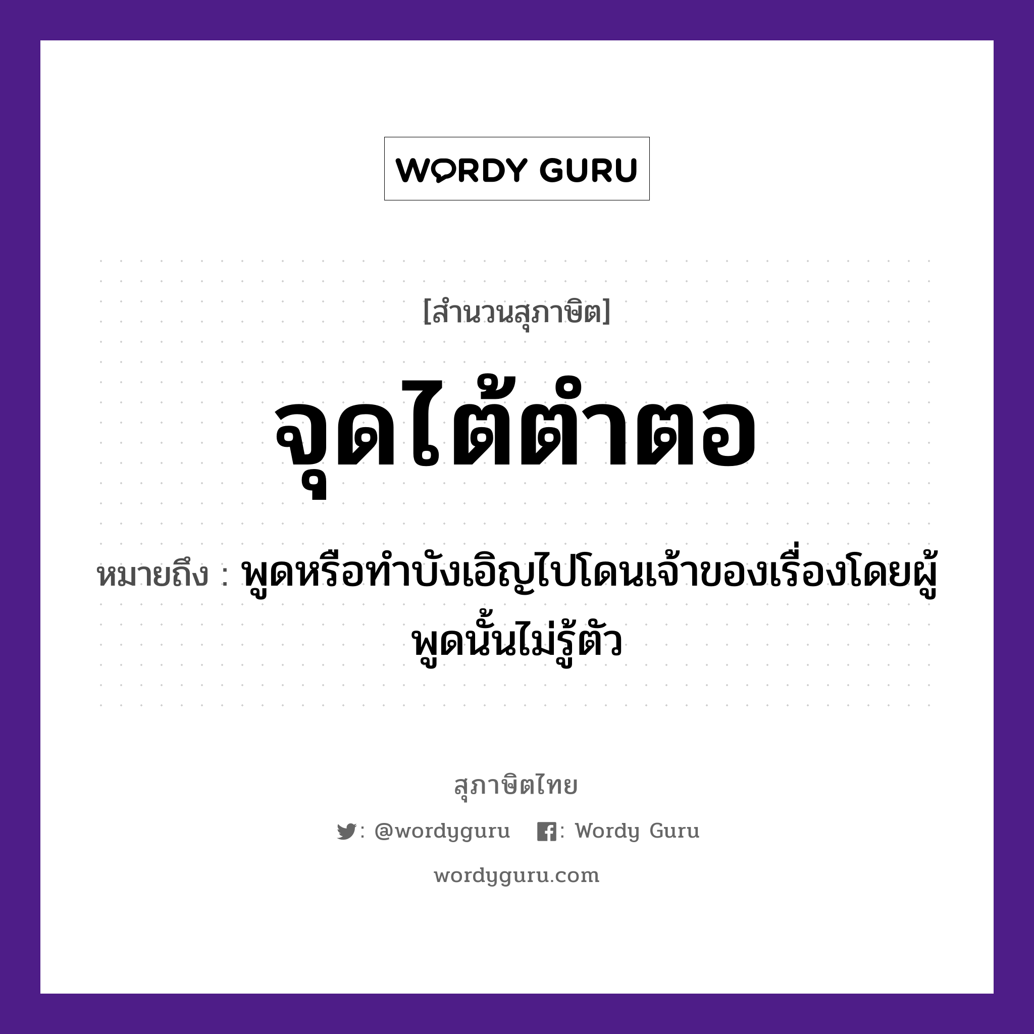 สำนวนไทย: จุดไต้ตำตอ หมายถึง?, สํานวนไทย จุดไต้ตำตอ หมายถึง พูดหรือทำบังเอิญไปโดนเจ้าของเรื่องโดยผู้พูดนั้นไม่รู้ตัว