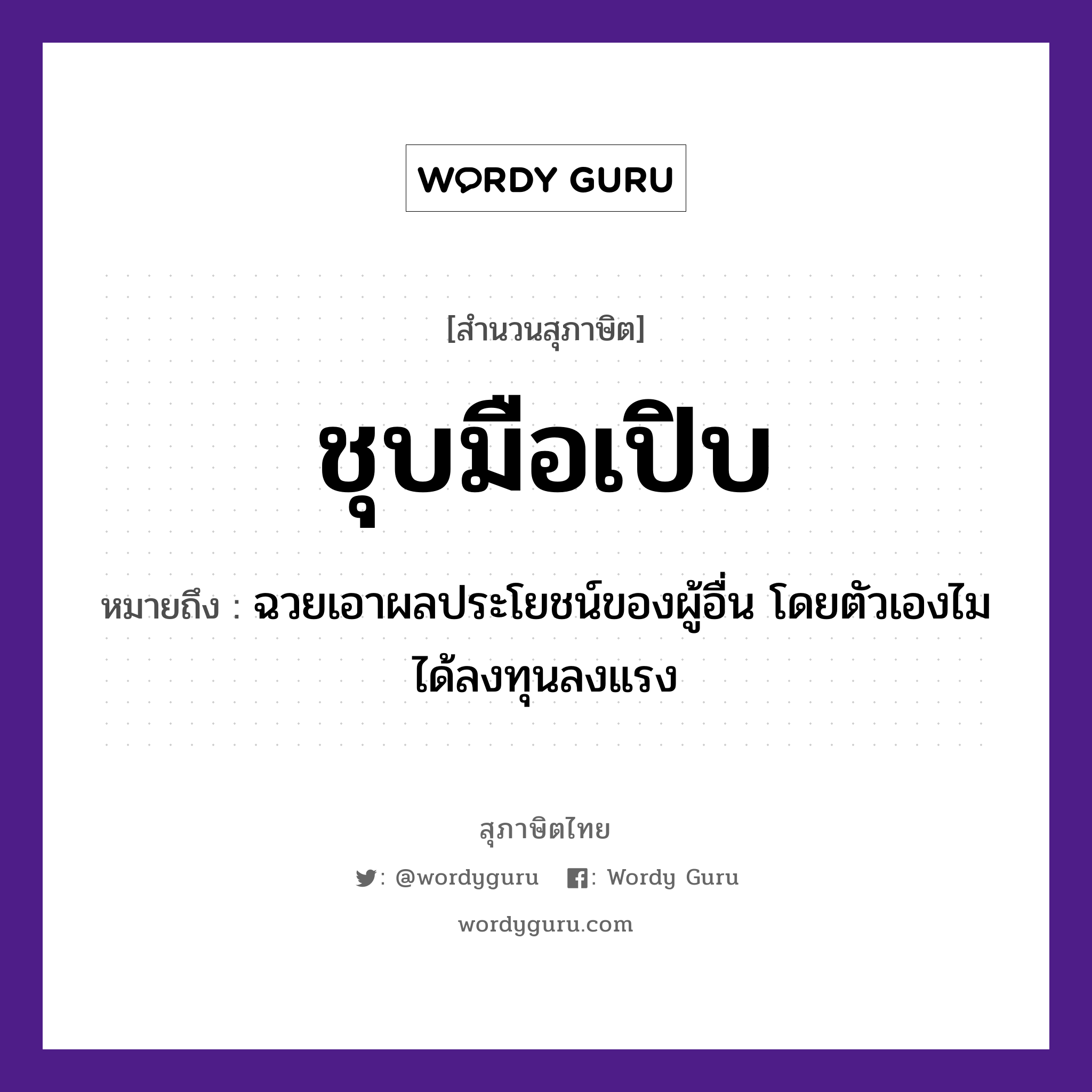 สำนวนไทย: ชุบมือเปิบ หมายถึง?, หมายถึง ฉวยเอาผลประโยชน์ของผู้อื่น โดยตัวเองไมได้ลงทุนลงแรง