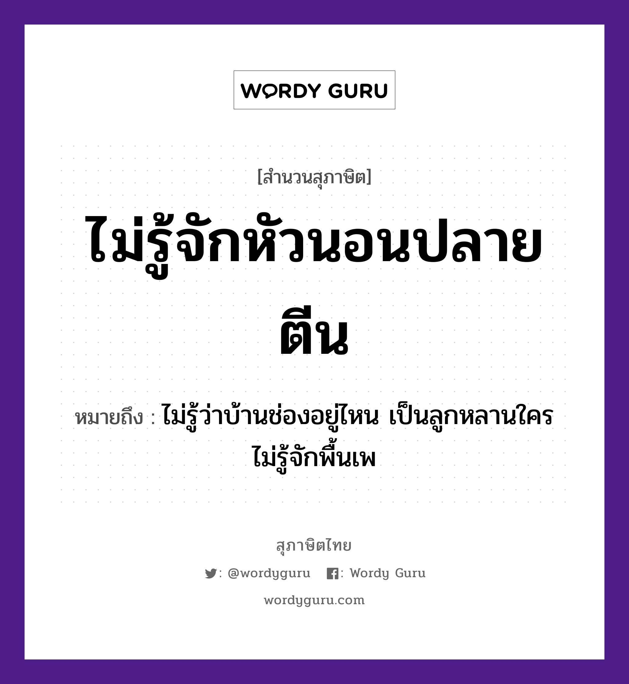 สำนวนไทย: ไม่รู้จักหัวนอนปลายตีน หมายถึง?, สํานวนไทย ไม่รู้จักหัวนอนปลายตีน หมายถึง ไม่รู้ว่าบ้านช่องอยู่ไหน เป็นลูกหลานใคร ไม่รู้จักพื้นเพ