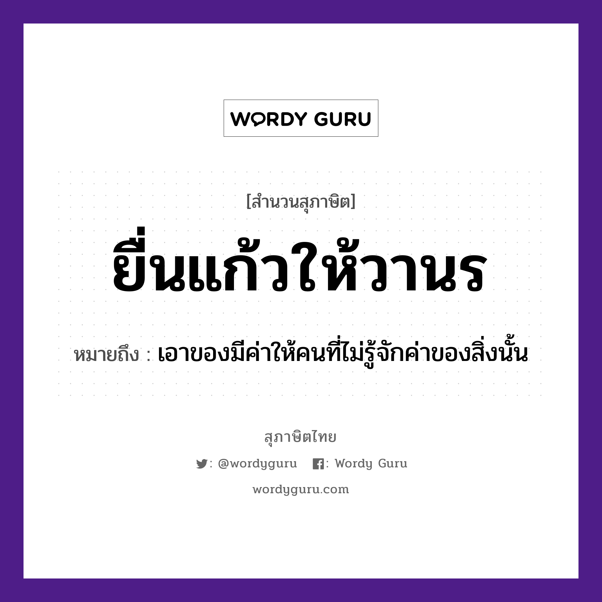 ยื่นแก้วให้วานร ความหมายคืออะไร ใช้ยังไง, สํานวนสุภาษิต ยื่นแก้วให้วานร หมายถึง เอาของมีค่าให้คนที่ไม่รู้จักค่าของสิ่งนั้น คำนาม คน