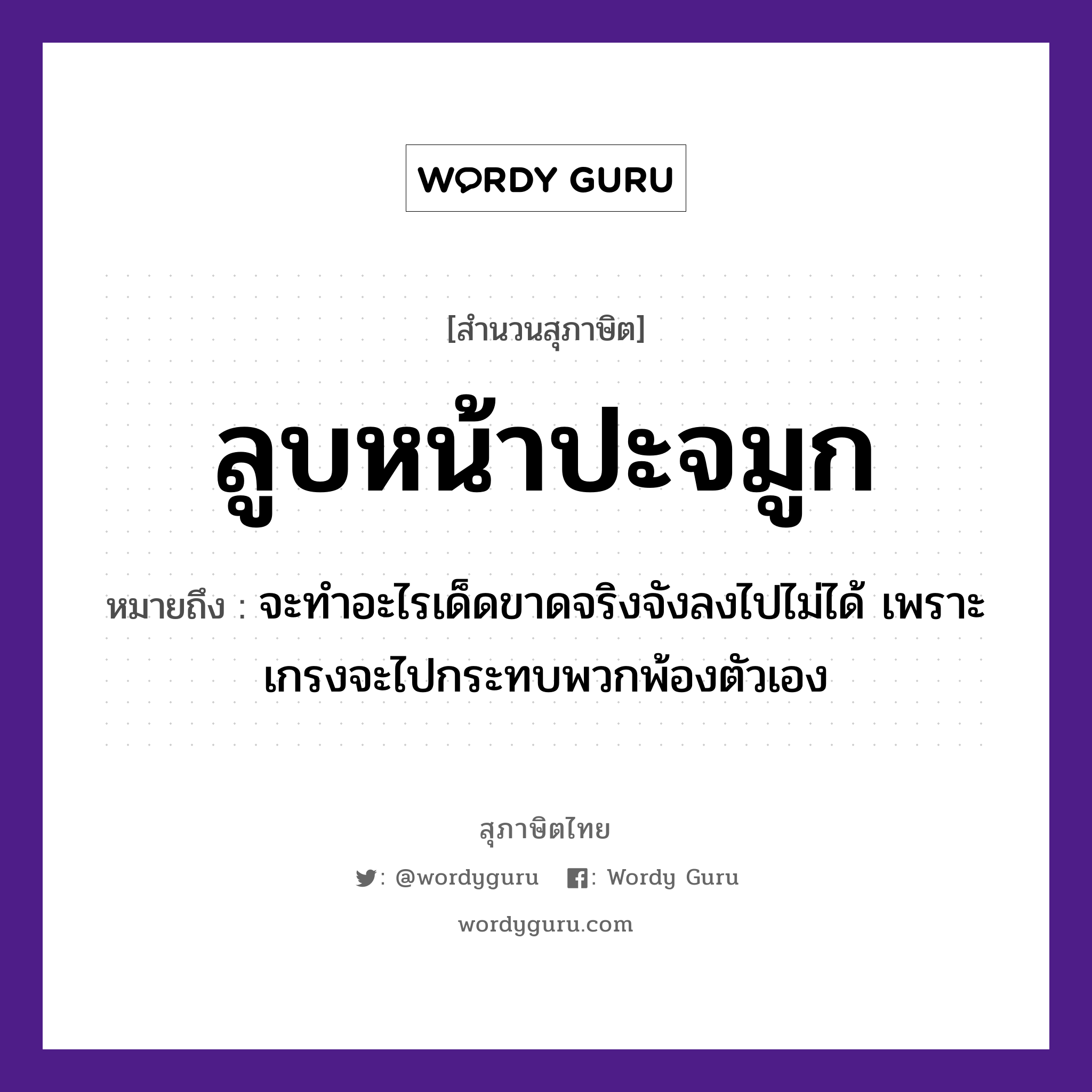 ลูบหน้าปะจมูก ความหมายคือ?, คำพังเพย ลูบหน้าปะจมูก หมายถึง จะทำอะไรเด็ดขาดจริงจังลงไปไม่ได้ เพราะเกรงจะไปกระทบพวกพ้องตัวเอง