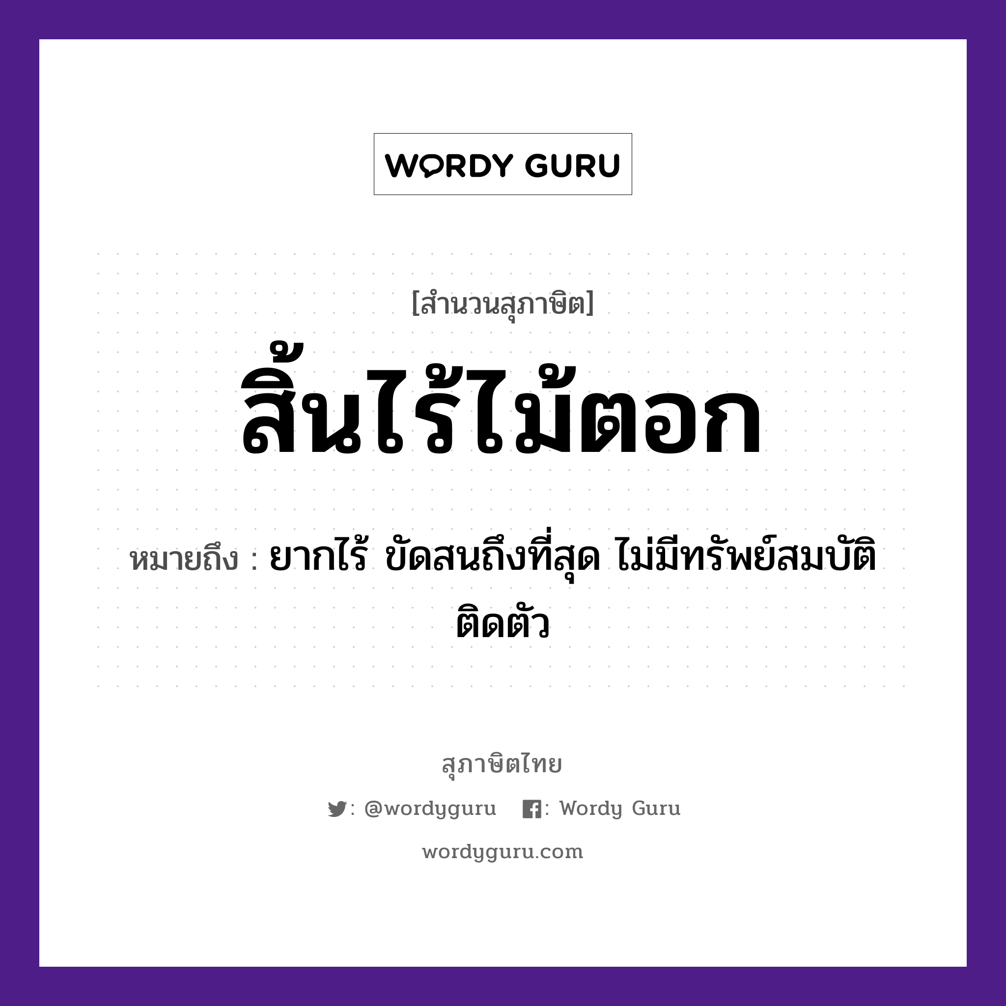 สิ้นไร้ไม้ตอก ความหมายคืออะไร ใช้ยังไง, สํานวนสุภาษิต สิ้นไร้ไม้ตอก หมายถึง ยากไร้ ขัดสนถึงที่สุด ไม่มีทรัพย์สมบัติติดตัว