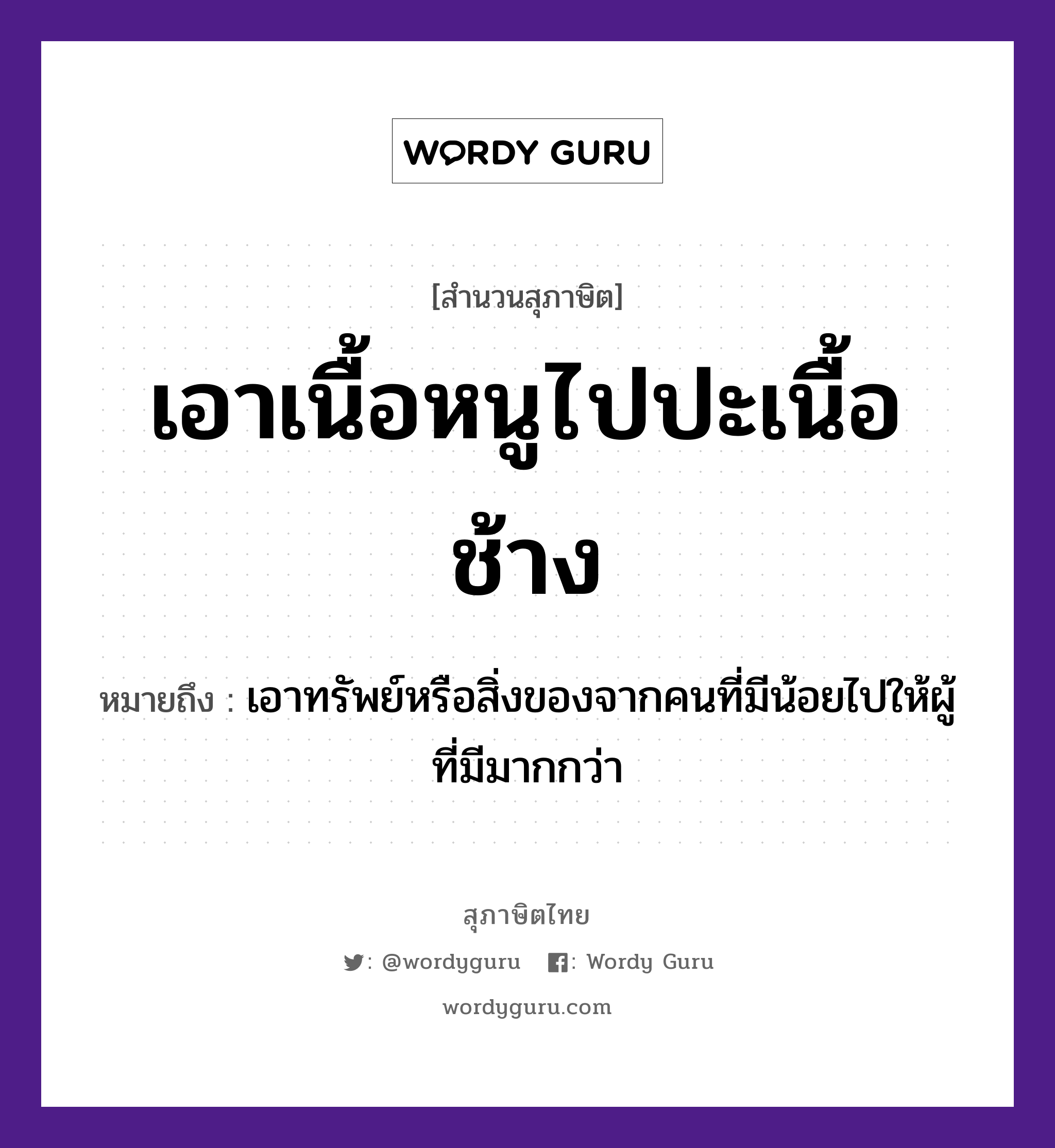 เอาเนื้อหนูไปปะเนื้อช้าง ความหมายคืออะไร ใช้ยังไง, สํานวนสุภาษิต เอาเนื้อหนูไปปะเนื้อช้าง หมายถึง เอาทรัพย์หรือสิ่งของจากคนที่มีน้อยไปให้ผู้ที่มีมากกว่า คำนาม คน