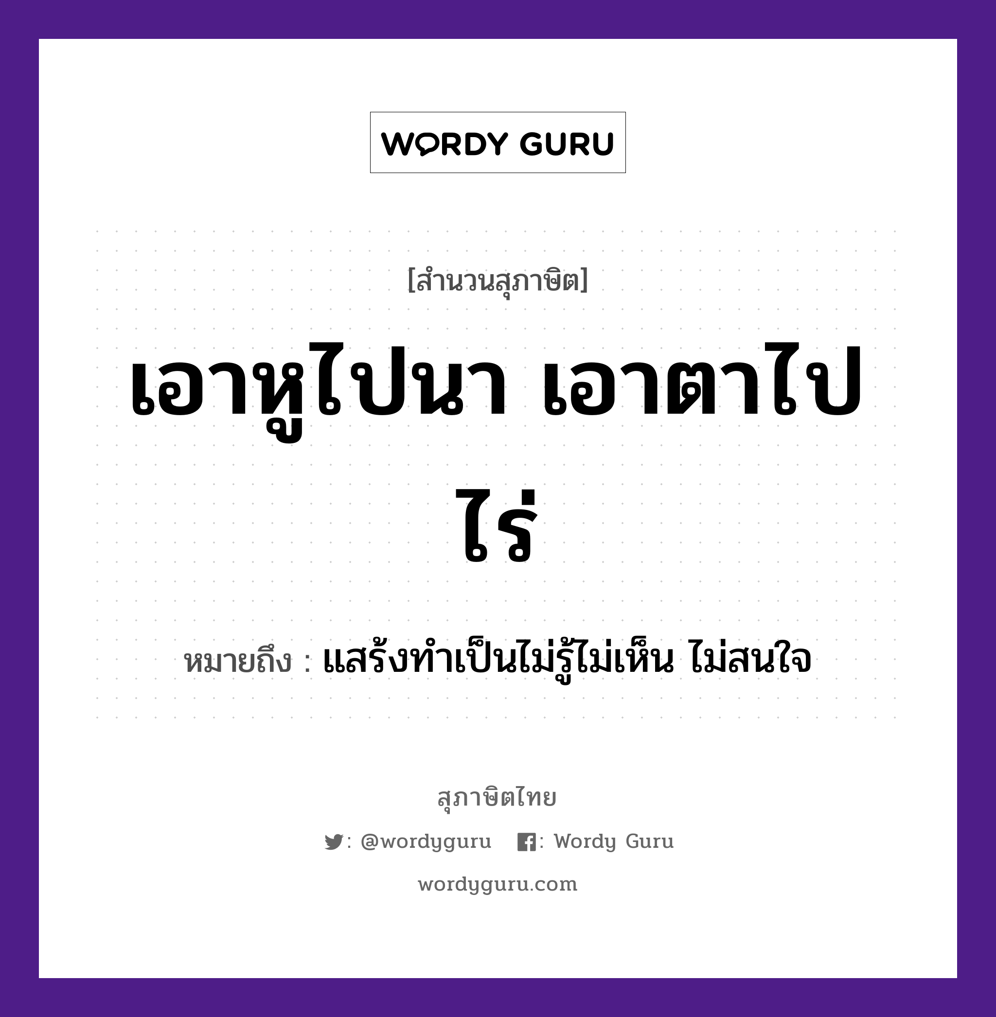 คำสุภาษิต: เอาหูไปนา เอาตาไปไร่ หมายถึง?, หมายถึง แสร้งทำเป็นไม่รู้ไม่เห็น ไม่สนใจ