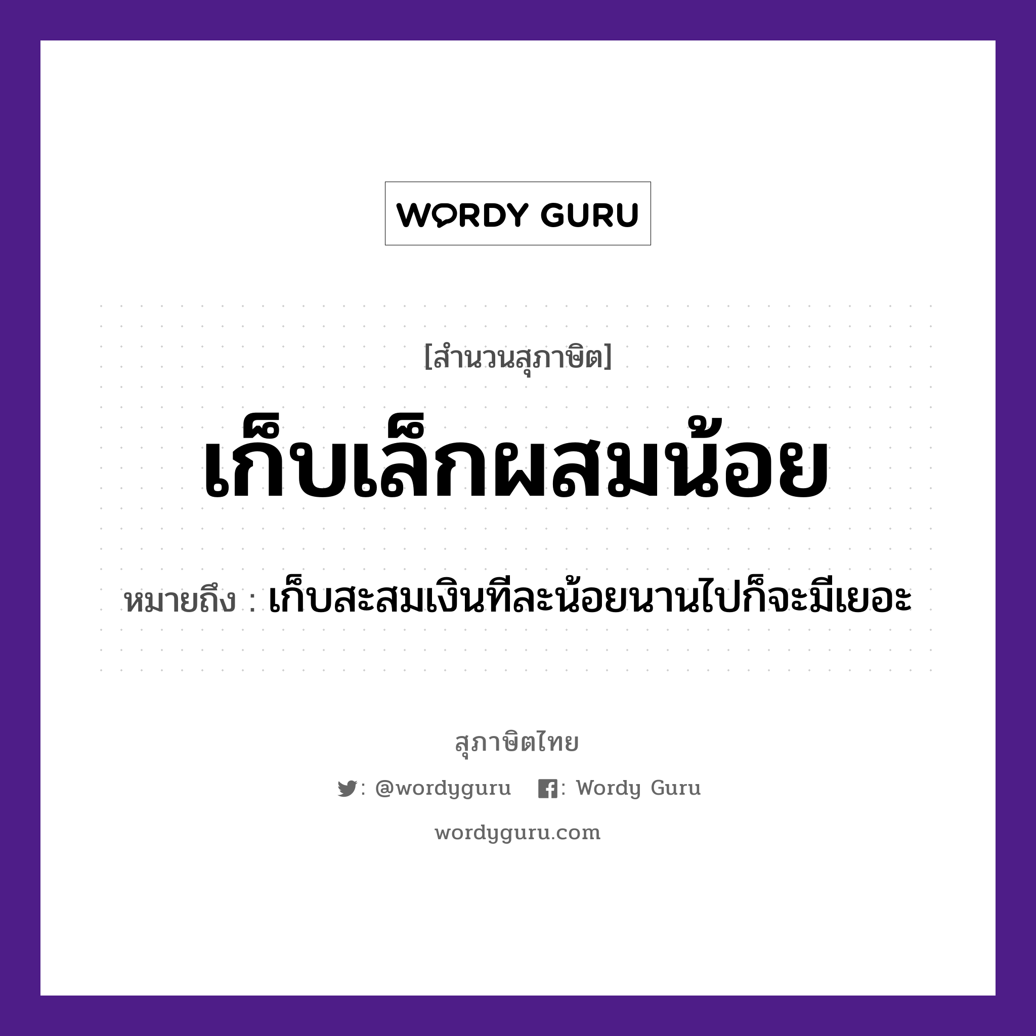 เก็บเล็กผสมน้อย ความหมายคืออะไร ใช้ยังไง, สํานวนสุภาษิต เก็บเล็กผสมน้อย หมายถึง เก็บสะสมเงินทีละน้อยนานไปก็จะมีเยอะ