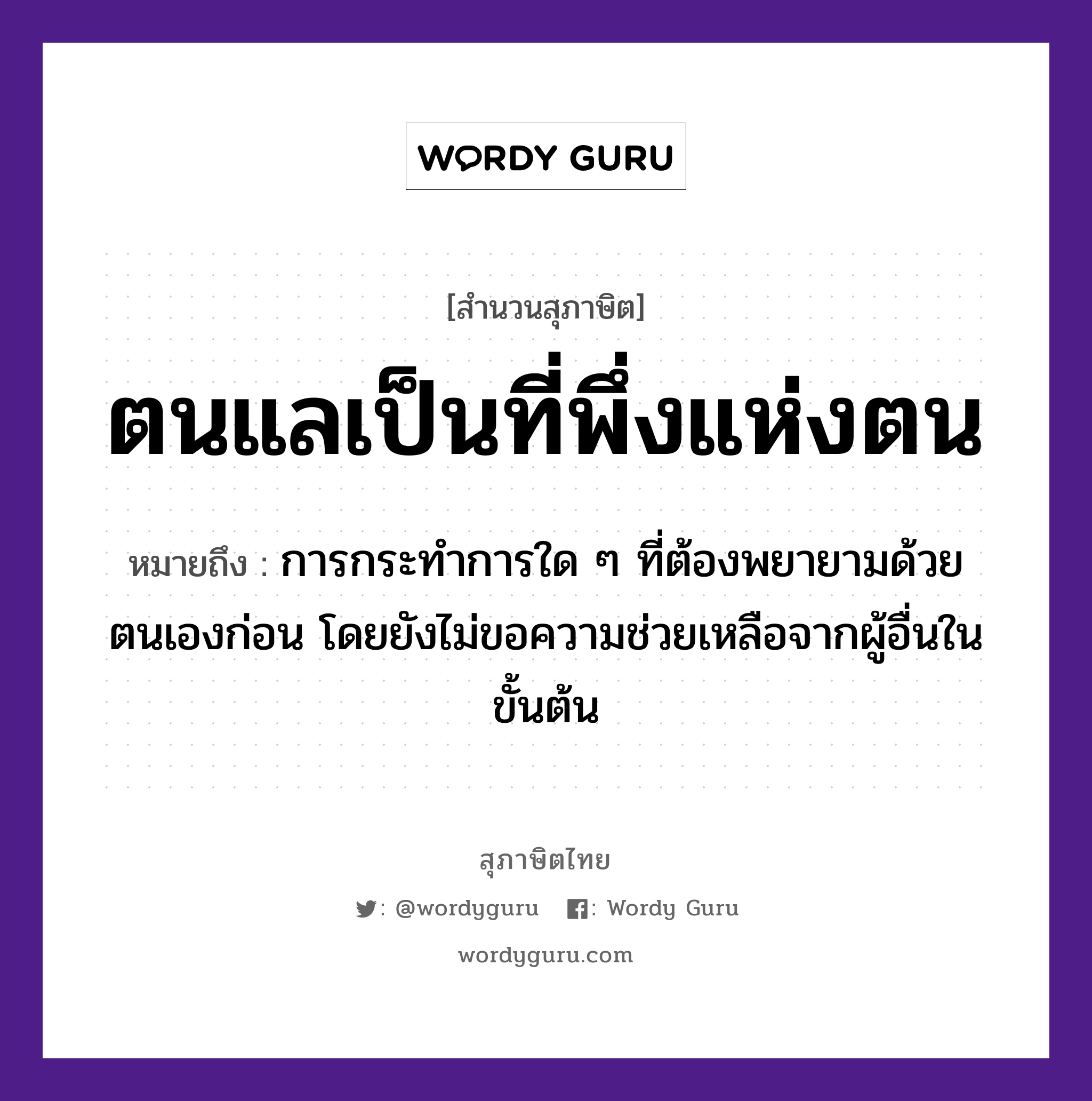 ตนแลเป็นที่พึ่งแห่งตน ความหมายคืออะไร ใช้ยังไง, สํานวนสุภาษิต ตนแลเป็นที่พึ่งแห่งตน หมายถึง การกระทำการใด ๆ ที่ต้องพยายามด้วยตนเองก่อน โดยยังไม่ขอความช่วยเหลือจากผู้อื่นในขั้นต้น