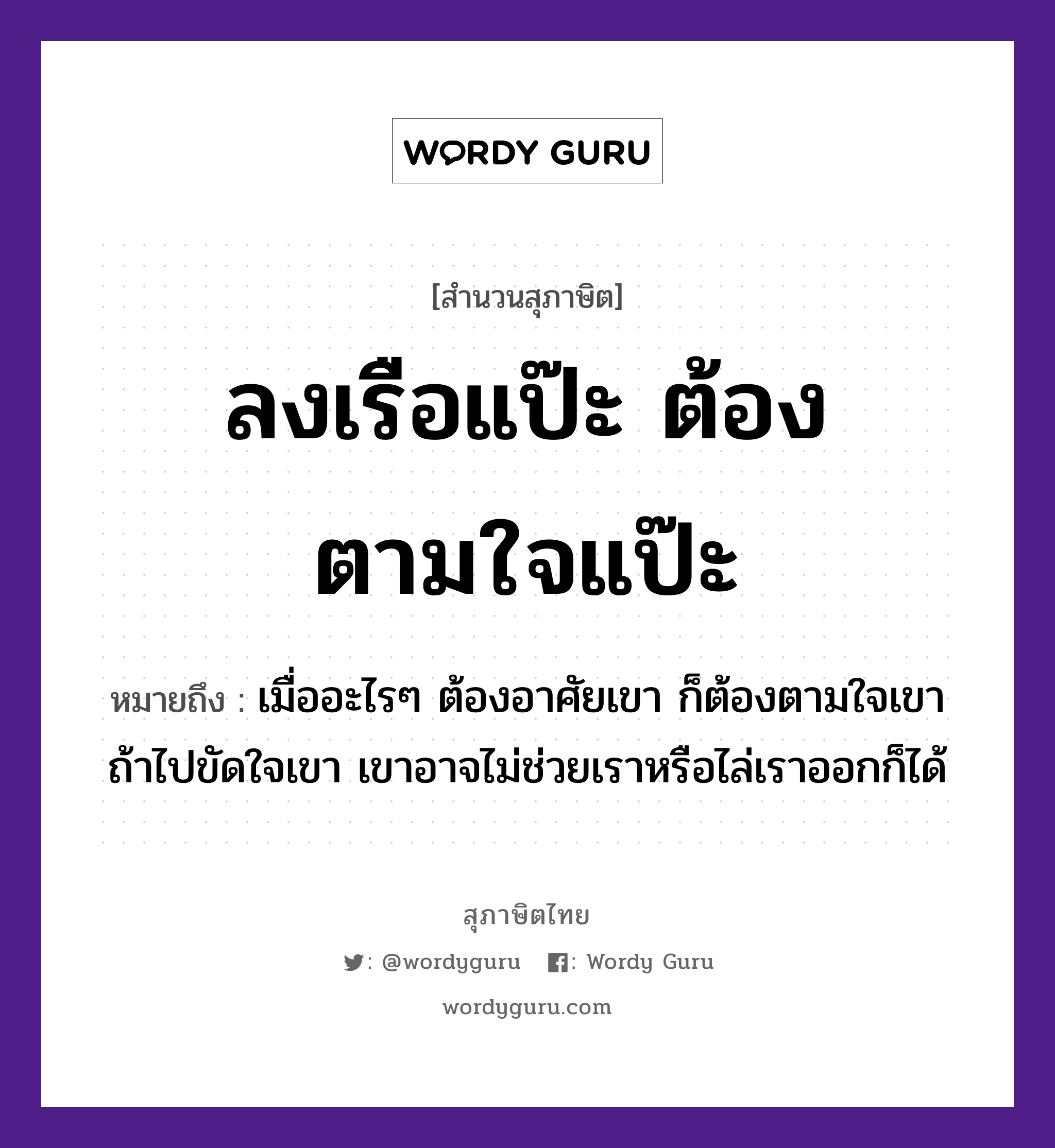 ลงเรือแป๊ะ ต้องตามใจแป๊ะ ความหมายคืออะไร ใช้ยังไง, สํานวนสุภาษิต ลงเรือแป๊ะ ต้องตามใจแป๊ะ หมายถึง เมื่ออะไรๆ ต้องอาศัยเขา ก็ต้องตามใจเขา ถ้าไปขัดใจเขา เขาอาจไม่ช่วยเราหรือไล่เราออกก็ได้ ยานพาหนะ เรือ อวัยวะ ใจ