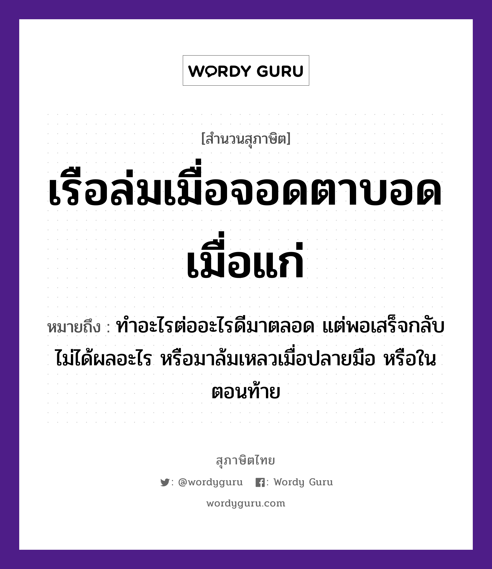 เรือล่มเมื่อจอดตาบอดเมื่อแก่ ความหมายคืออะไร ใช้ยังไง, สํานวนสุภาษิต เรือล่มเมื่อจอดตาบอดเมื่อแก่ หมายถึง ทำอะไรต่ออะไรดีมาตลอด แต่พอเสร็จกลับไม่ได้ผลอะไร หรือมาล้มเหลวเมื่อปลายมือ หรือในตอนท้าย อวัยวะ ตา, มือ ยานพาหนะ เรือ