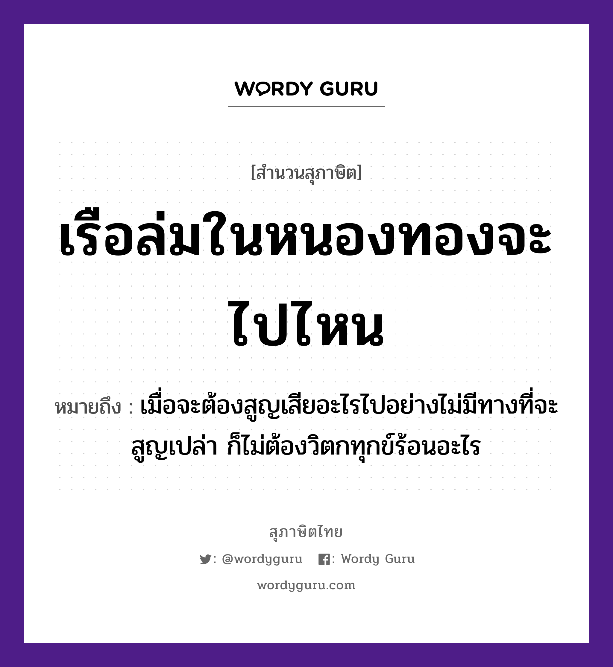 เรือล่มในหนองทองจะไปไหน ความหมายคืออะไร ใช้ยังไง, สํานวนสุภาษิต เรือล่มในหนองทองจะไปไหน หมายถึง เมื่อจะต้องสูญเสียอะไรไปอย่างไม่มีทางที่จะสูญเปล่า ก็ไม่ต้องวิตกทุกข์ร้อนอะไร ธรรมชาติ ทอง ยานพาหนะ เรือ