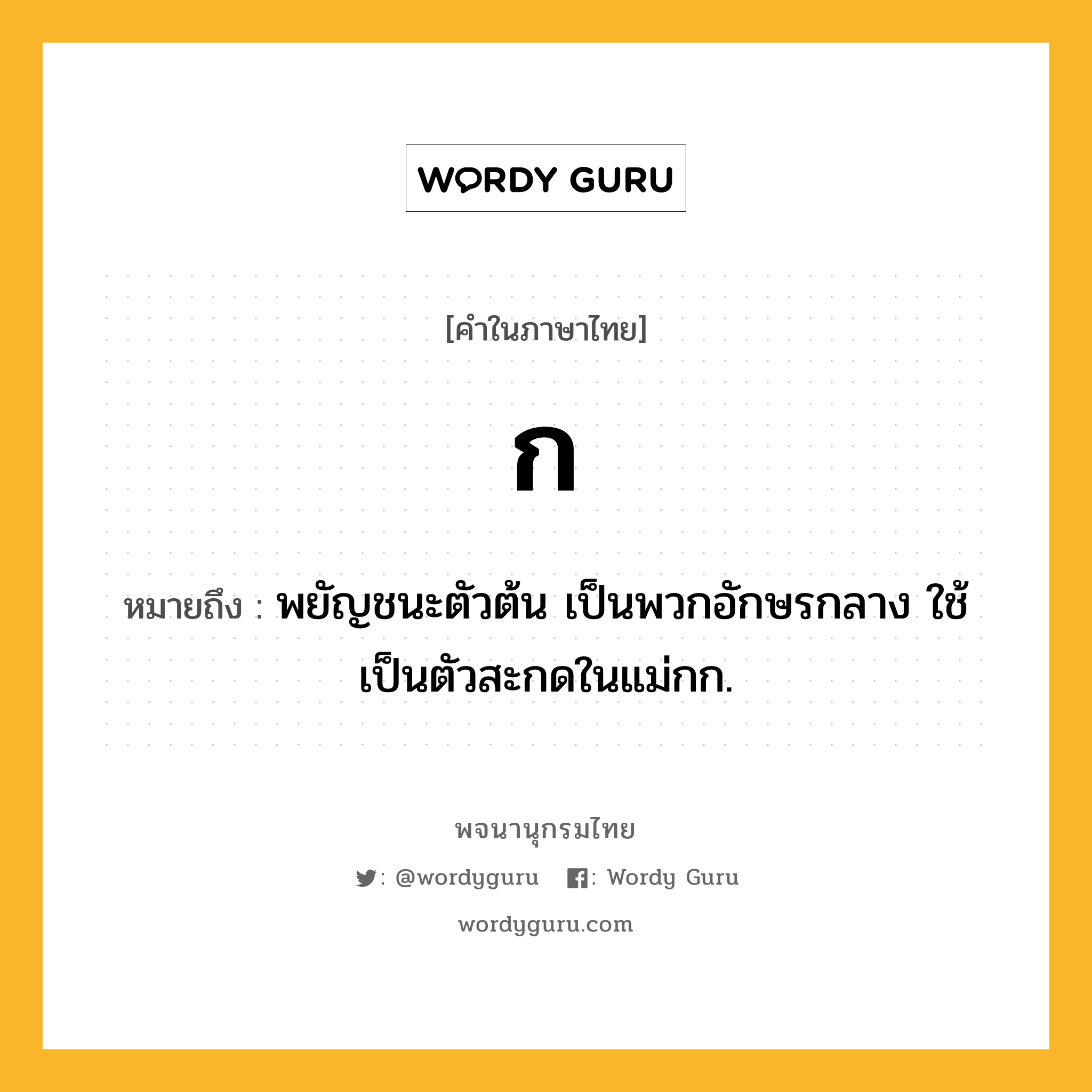 ก หมายถึงอะไร?, คำในภาษาไทย ก หมายถึง พยัญชนะตัวต้น เป็นพวกอักษรกลาง ใช้เป็นตัวสะกดในแม่กก.