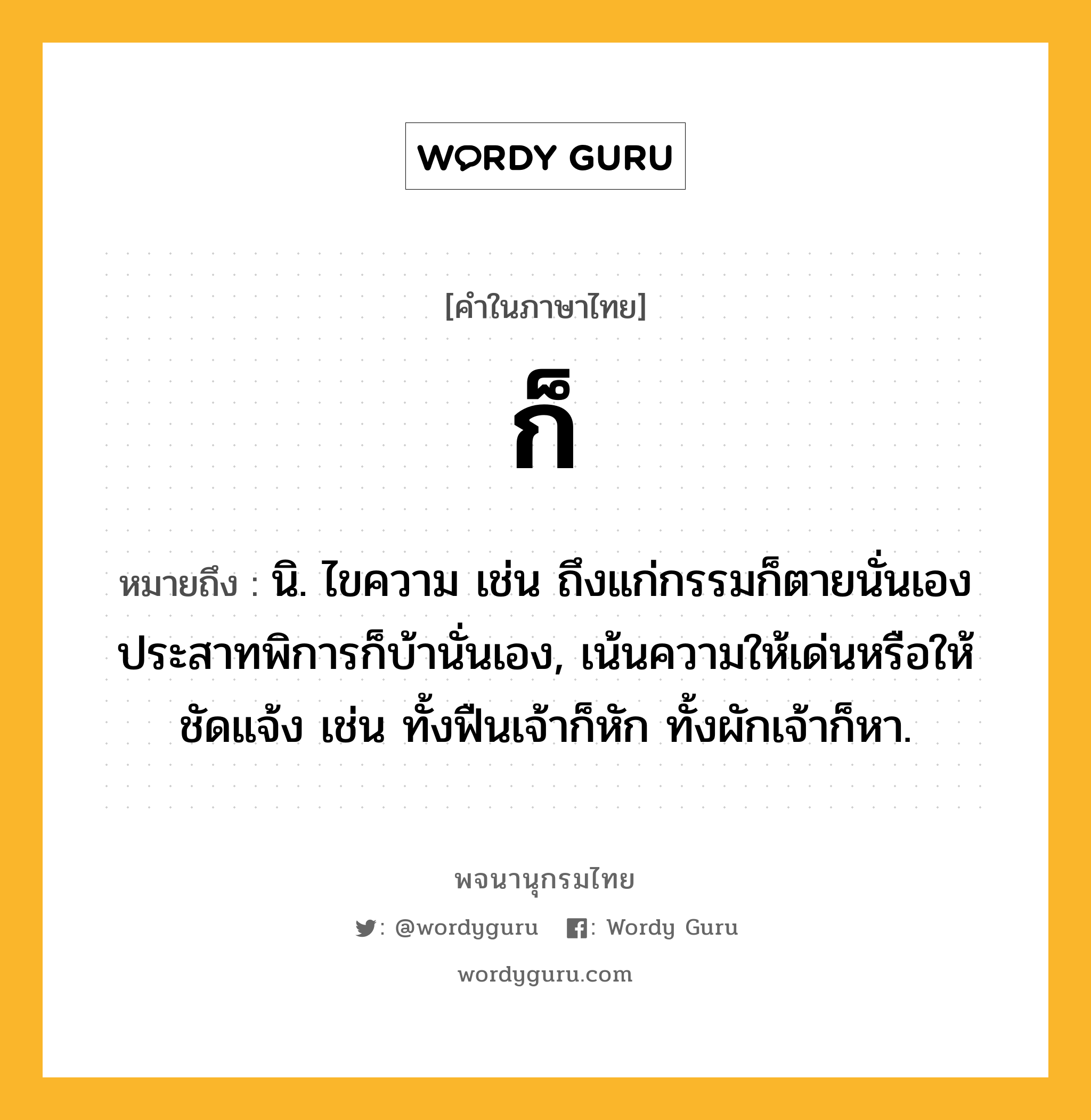 ก็ หมายถึงอะไร?, คำในภาษาไทย ก็ หมายถึง นิ. ไขความ เช่น ถึงแก่กรรมก็ตายนั่นเอง ประสาทพิการก็บ้านั่นเอง, เน้นความให้เด่นหรือให้ชัดแจ้ง เช่น ทั้งฟืนเจ้าก็หัก ทั้งผักเจ้าก็หา.