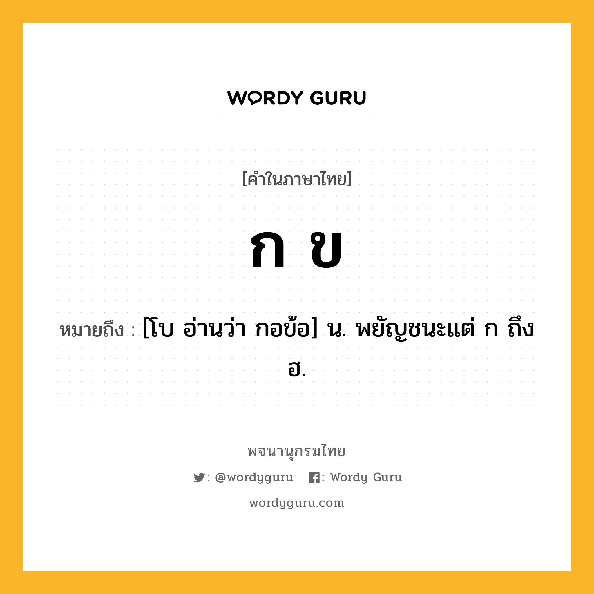 ก ข หมายถึงอะไร?, คำในภาษาไทย ก ข หมายถึง [โบ อ่านว่า กอข้อ] น. พยัญชนะแต่ ก ถึง ฮ.