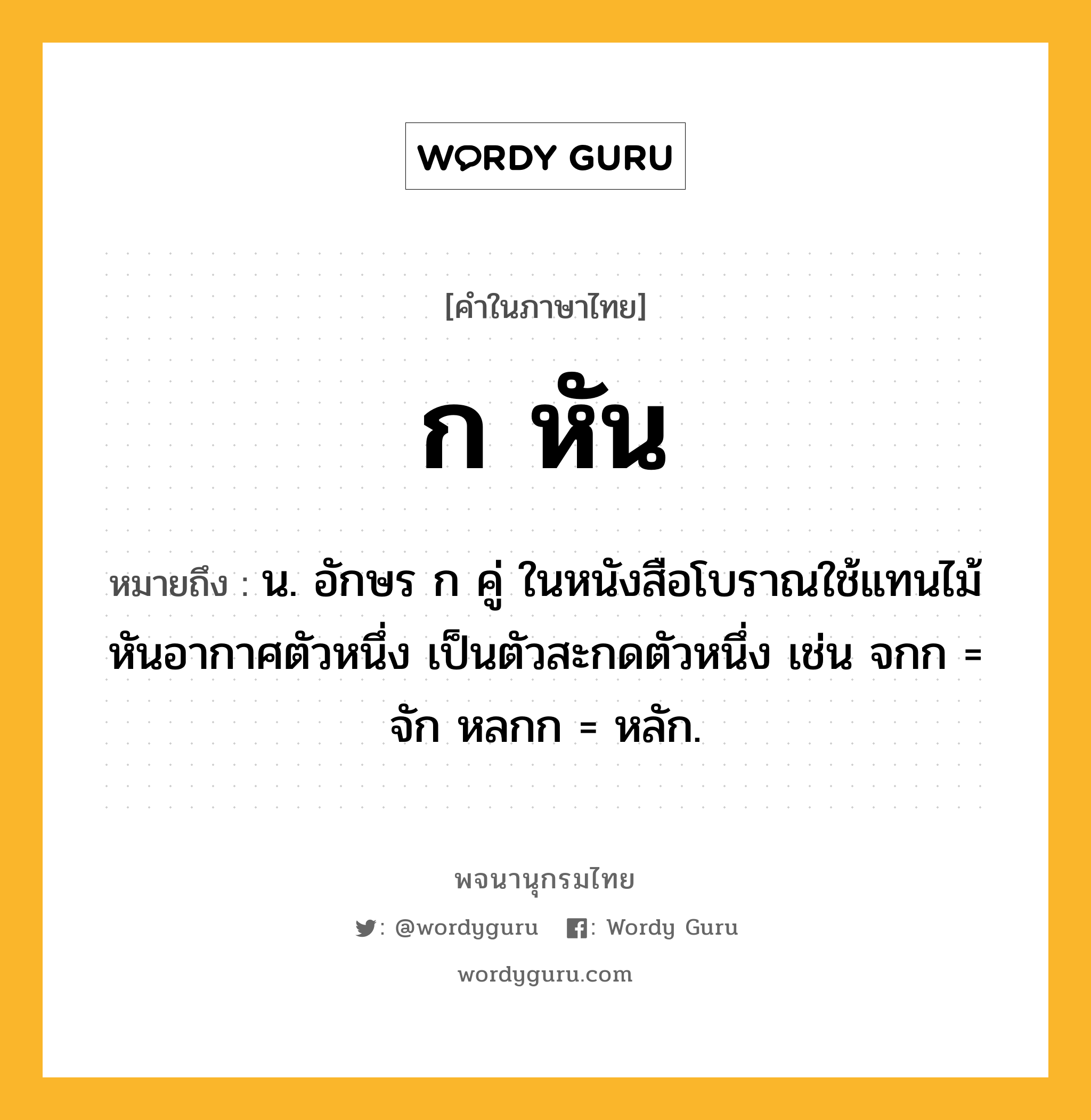 ก หัน หมายถึงอะไร?, คำในภาษาไทย ก หัน หมายถึง น. อักษร ก คู่ ในหนังสือโบราณใช้แทนไม้หันอากาศตัวหนึ่ง เป็นตัวสะกดตัวหนึ่ง เช่น จกก = จัก หลกก = หลัก.