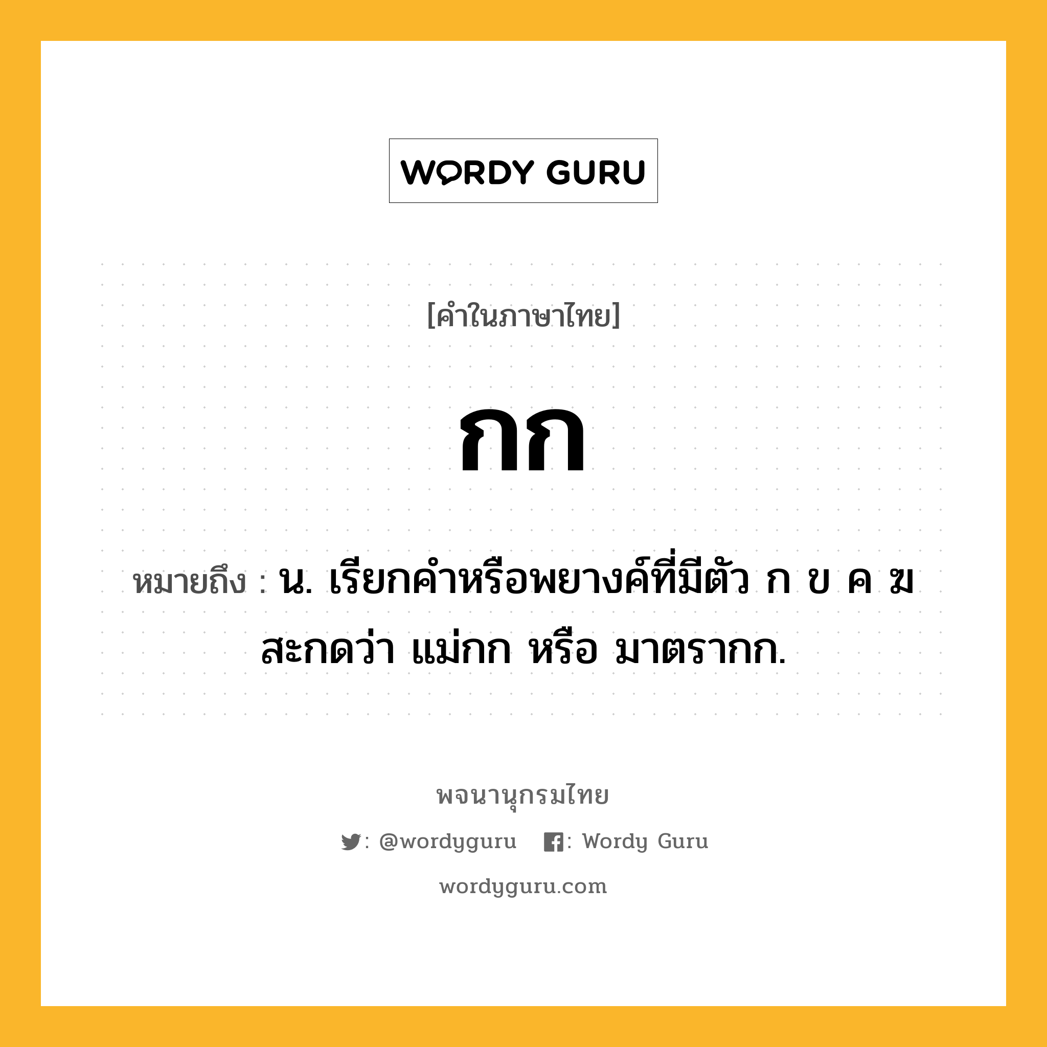 กก หมายถึงอะไร?, คำในภาษาไทย กก หมายถึง น. เรียกคำหรือพยางค์ที่มีตัว ก ข ค ฆ สะกดว่า แม่กก หรือ มาตรากก.