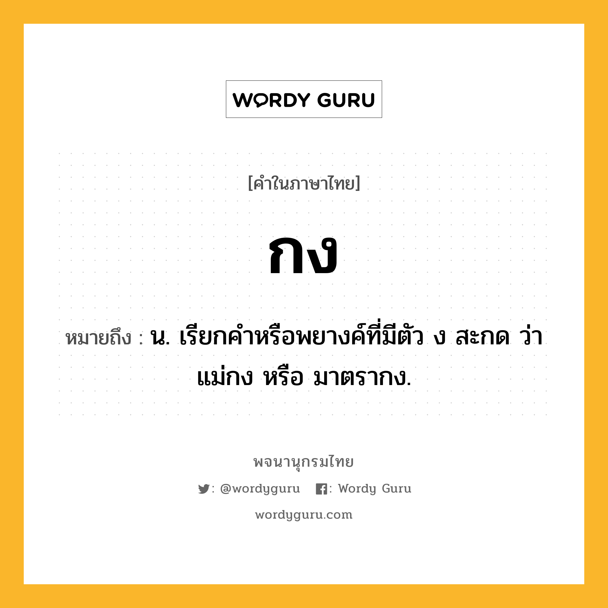 กง หมายถึงอะไร?, คำในภาษาไทย กง หมายถึง น. เรียกคำหรือพยางค์ที่มีตัว ง สะกด ว่า แม่กง หรือ มาตรากง.