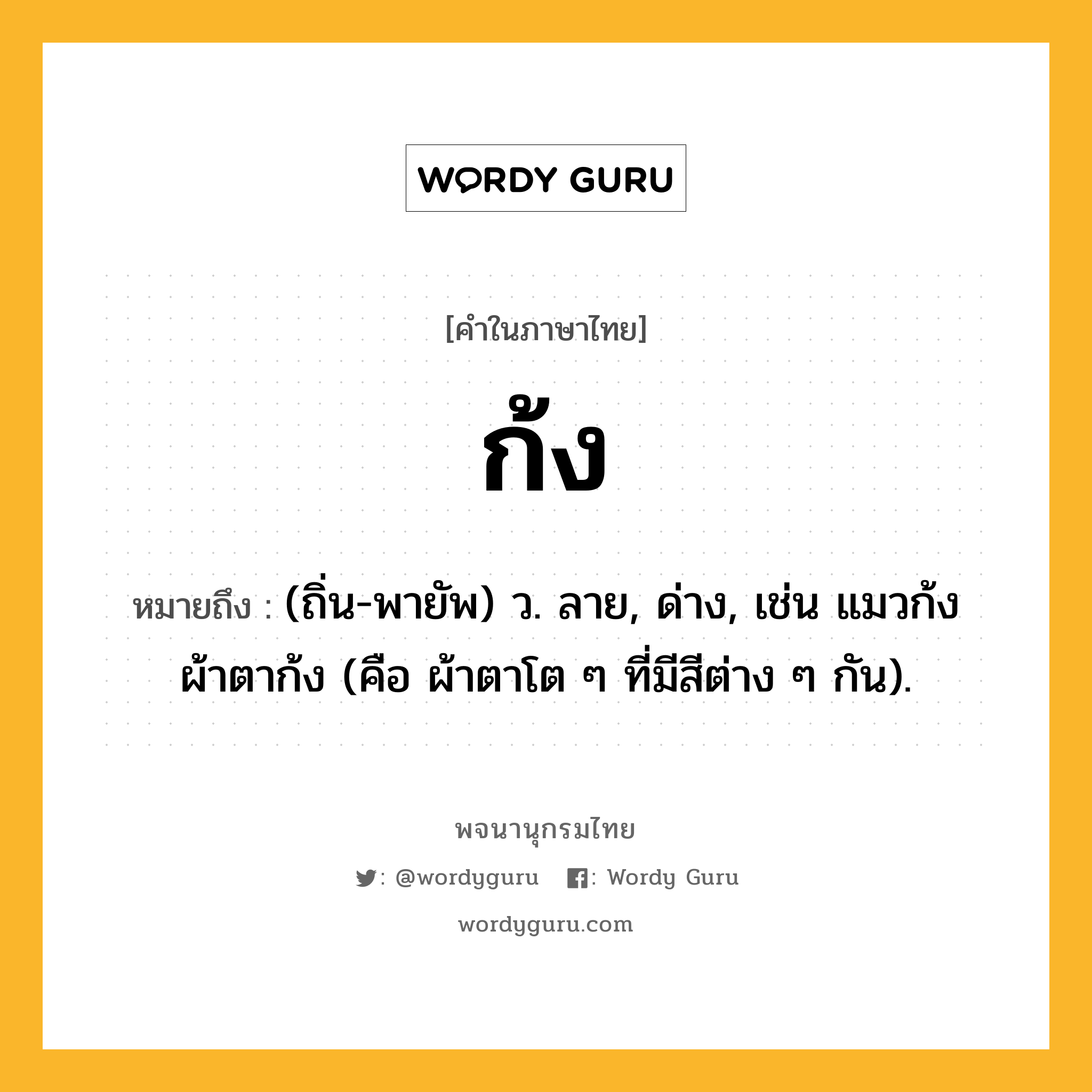 ก้ง หมายถึงอะไร?, คำในภาษาไทย ก้ง หมายถึง (ถิ่น-พายัพ) ว. ลาย, ด่าง, เช่น แมวก้ง ผ้าตาก้ง (คือ ผ้าตาโต ๆ ที่มีสีต่าง ๆ กัน).