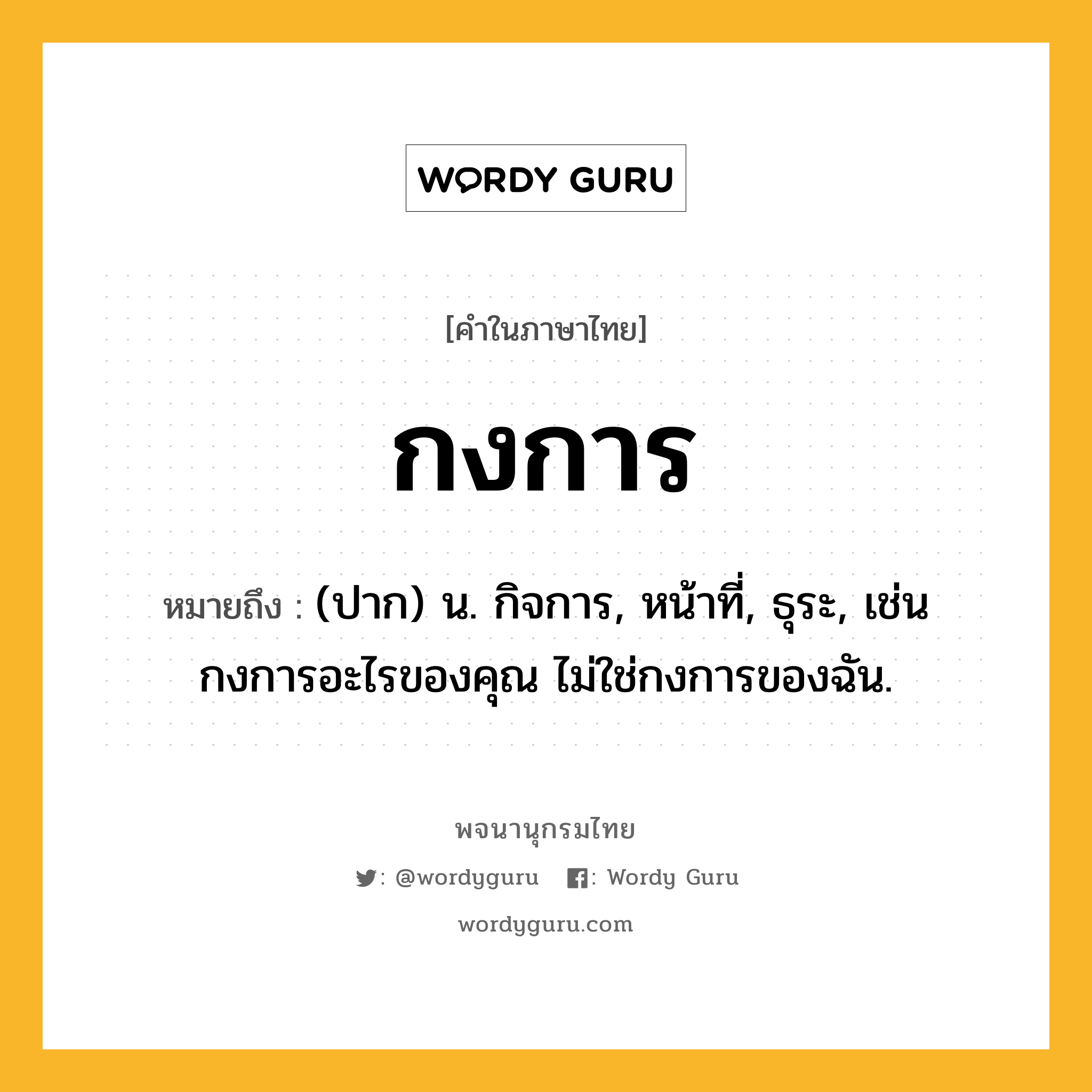 กงการ หมายถึงอะไร?, คำในภาษาไทย กงการ หมายถึง (ปาก) น. กิจการ, หน้าที่, ธุระ, เช่น กงการอะไรของคุณ ไม่ใช่กงการของฉัน.