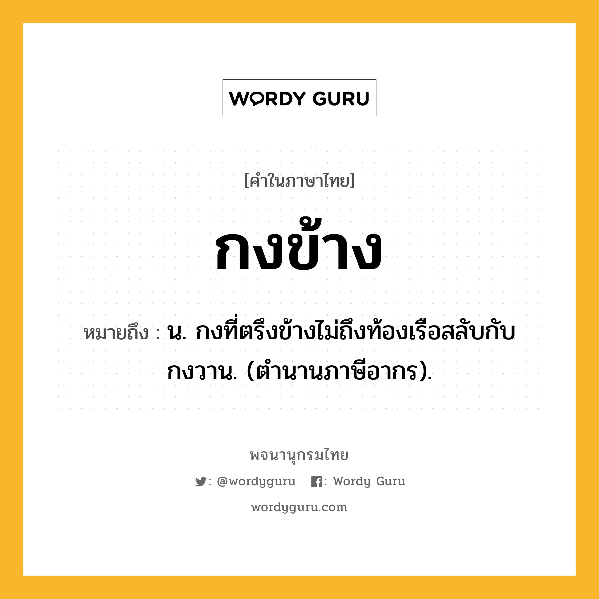 กงข้าง หมายถึงอะไร?, คำในภาษาไทย กงข้าง หมายถึง น. กงที่ตรึงข้างไม่ถึงท้องเรือสลับกับกงวาน. (ตํานานภาษีอากร).