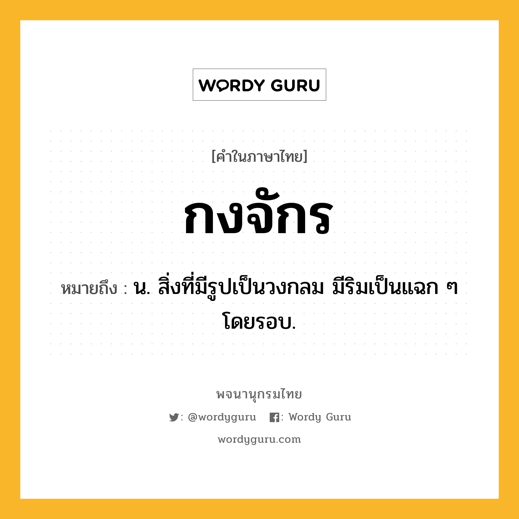 กงจักร หมายถึงอะไร?, คำในภาษาไทย กงจักร หมายถึง น. สิ่งที่มีรูปเป็นวงกลม มีริมเป็นแฉก ๆ โดยรอบ.