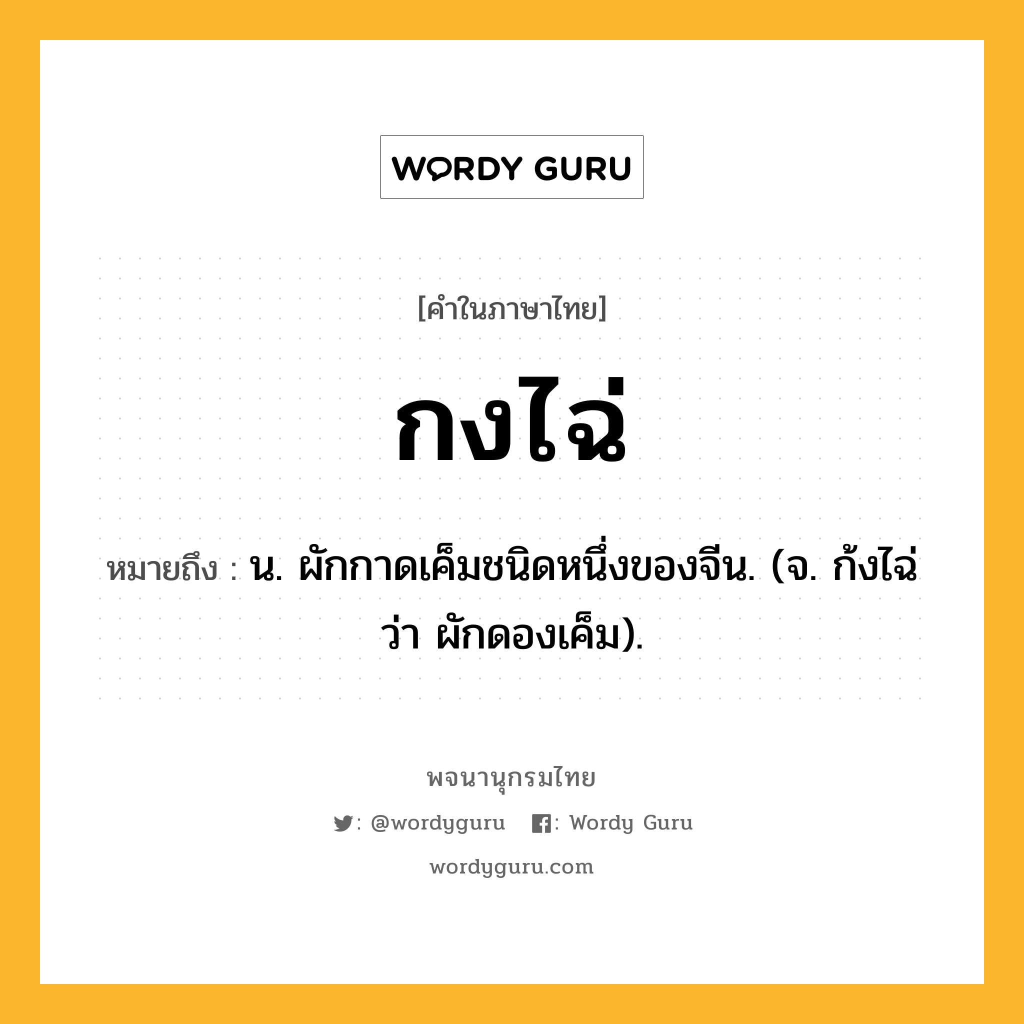 กงไฉ่ หมายถึงอะไร?, คำในภาษาไทย กงไฉ่ หมายถึง น. ผักกาดเค็มชนิดหนึ่งของจีน. (จ. ก้งไฉ่ ว่า ผักดองเค็ม).