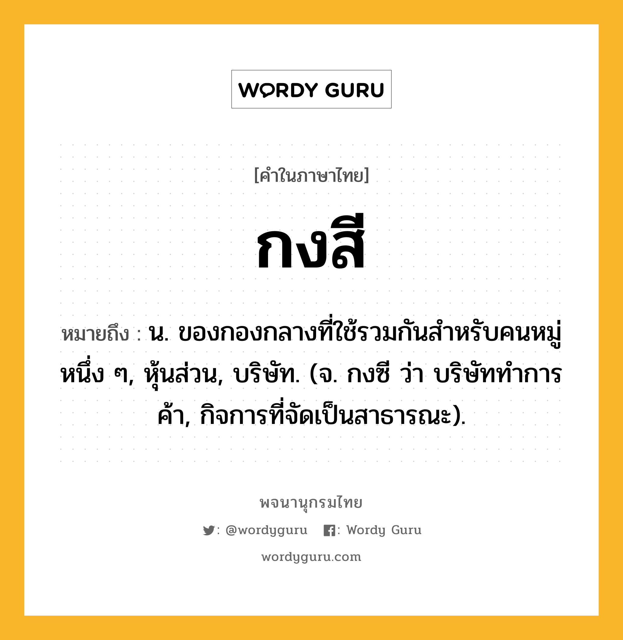 กงสี หมายถึงอะไร?, คำในภาษาไทย กงสี หมายถึง น. ของกองกลางที่ใช้รวมกันสําหรับคนหมู่หนึ่ง ๆ, หุ้นส่วน, บริษัท. (จ. กงซี ว่า บริษัททําการค้า, กิจการที่จัดเป็นสาธารณะ).