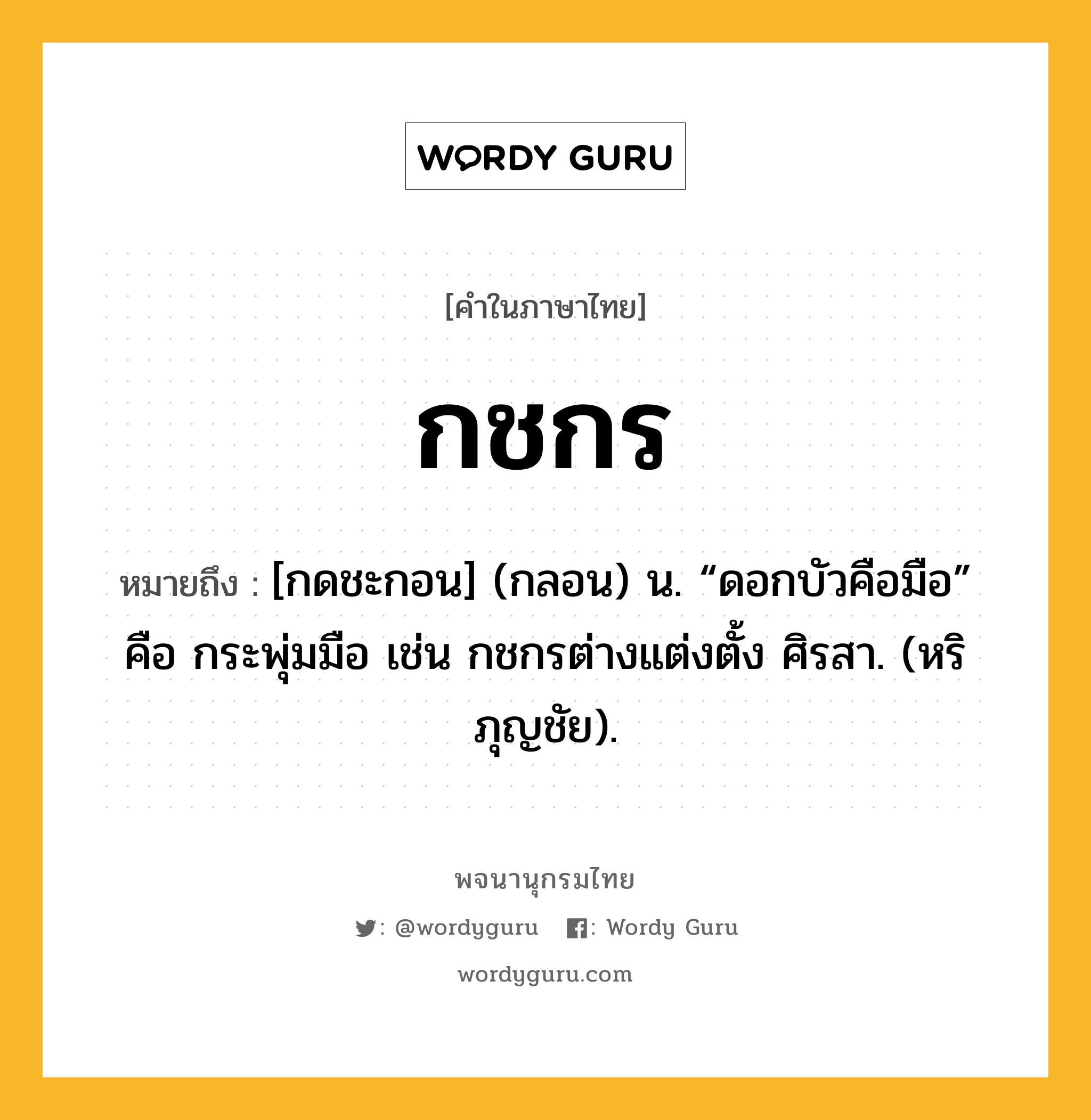 กชกร หมายถึงอะไร?, คำในภาษาไทย กชกร หมายถึง [กดชะกอน] (กลอน) น. “ดอกบัวคือมือ” คือ กระพุ่มมือ เช่น กชกรต่างแต่งตั้ง ศิรสา. (หริภุญชัย).