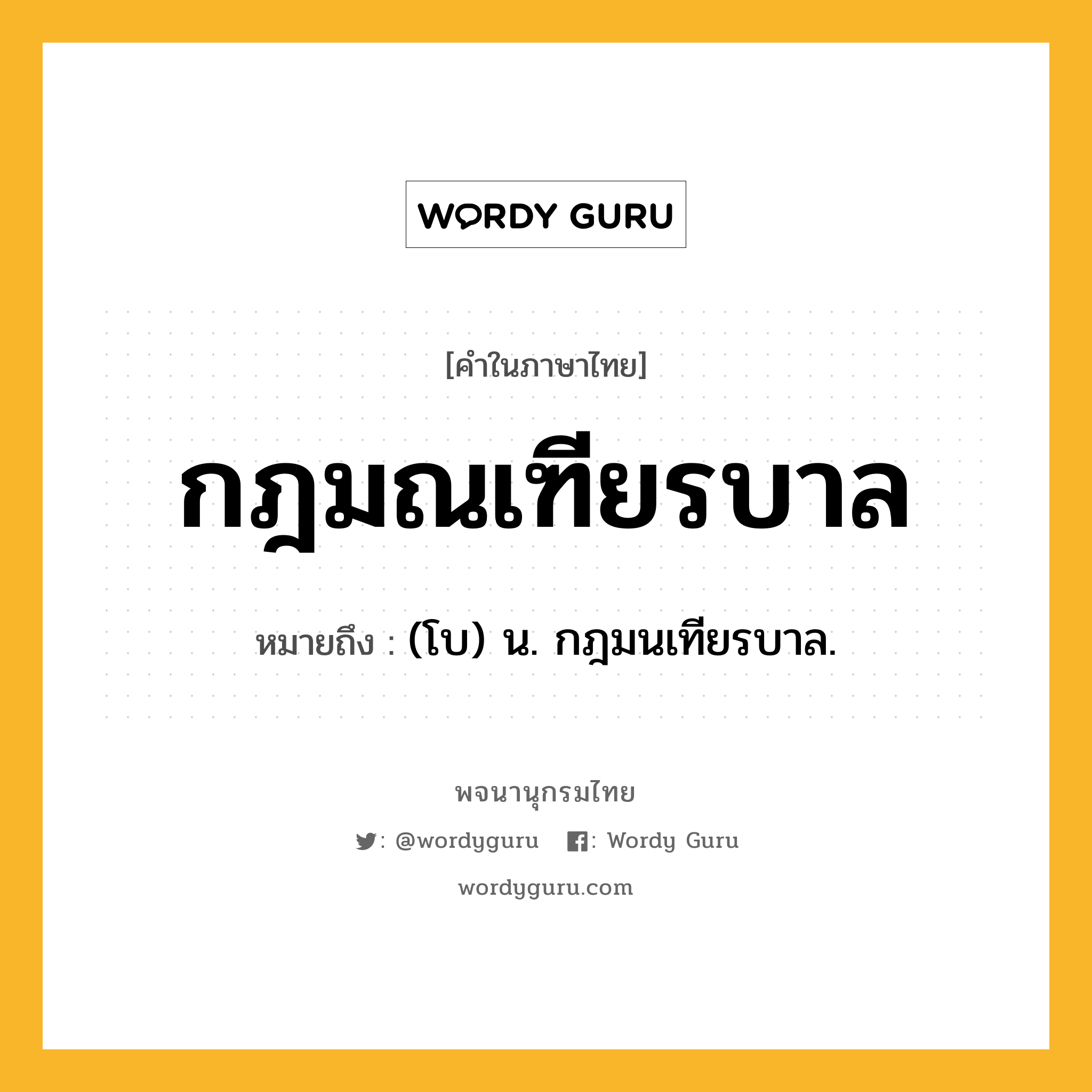 กฎมณเฑียรบาล หมายถึงอะไร?, คำในภาษาไทย กฎมณเฑียรบาล หมายถึง (โบ) น. กฎมนเทียรบาล.