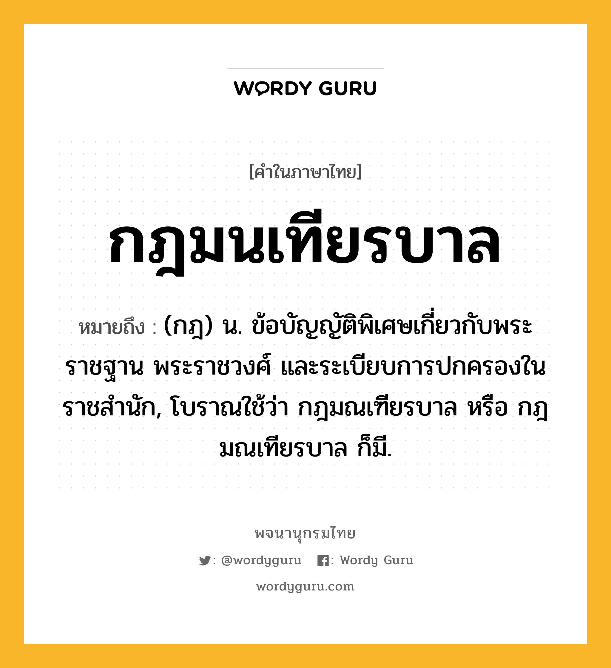 กฎมนเทียรบาล หมายถึงอะไร?, คำในภาษาไทย กฎมนเทียรบาล หมายถึง (กฎ) น. ข้อบัญญัติพิเศษเกี่ยวกับพระราชฐาน พระราชวงศ์ และระเบียบการปกครองในราชสํานัก, โบราณใช้ว่า กฎมณเฑียรบาล หรือ กฎมณเทียรบาล ก็มี.