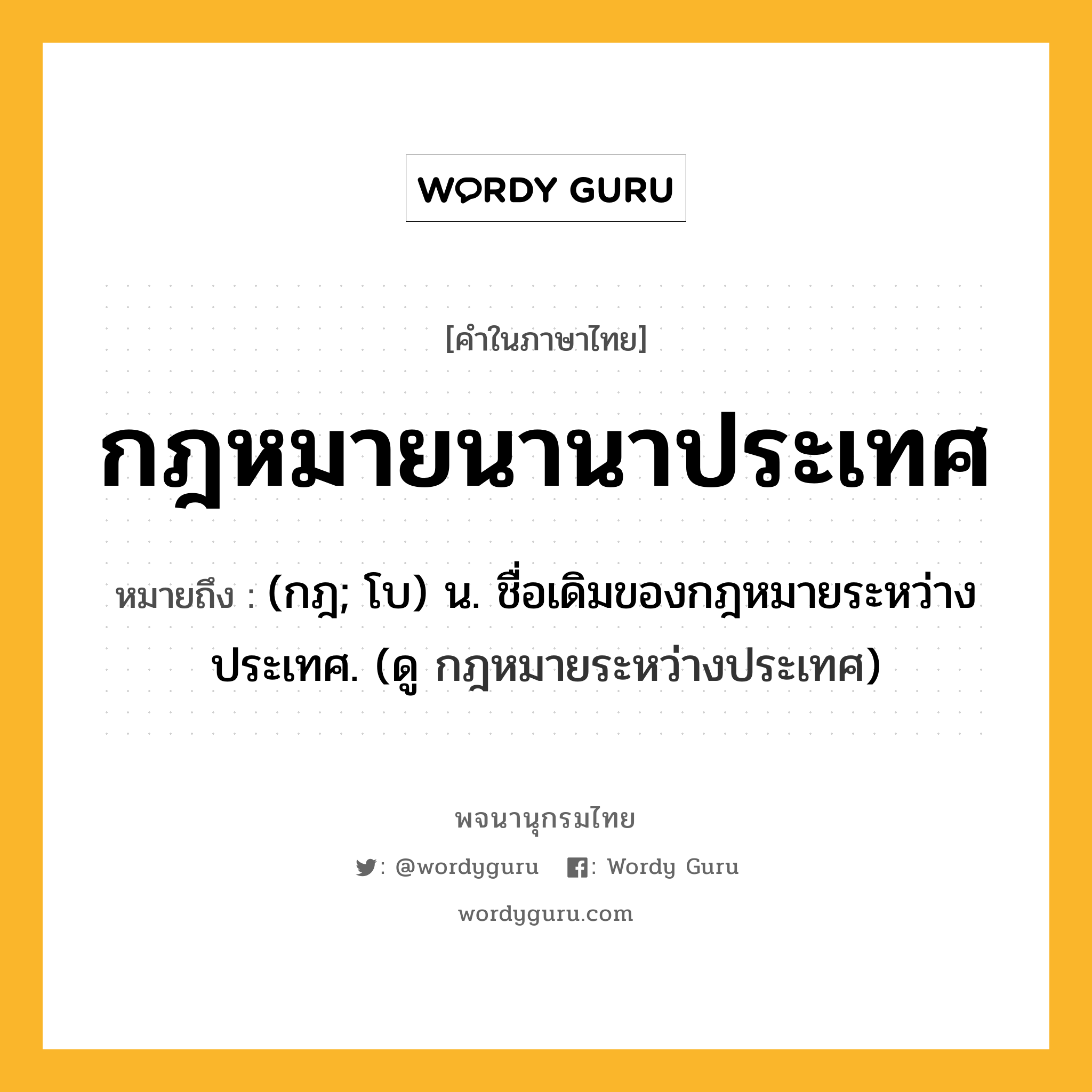 กฎหมายนานาประเทศ หมายถึงอะไร?, คำในภาษาไทย กฎหมายนานาประเทศ หมายถึง (กฎ; โบ) น. ชื่อเดิมของกฎหมายระหว่างประเทศ. (ดู กฎหมายระหว่างประเทศ)