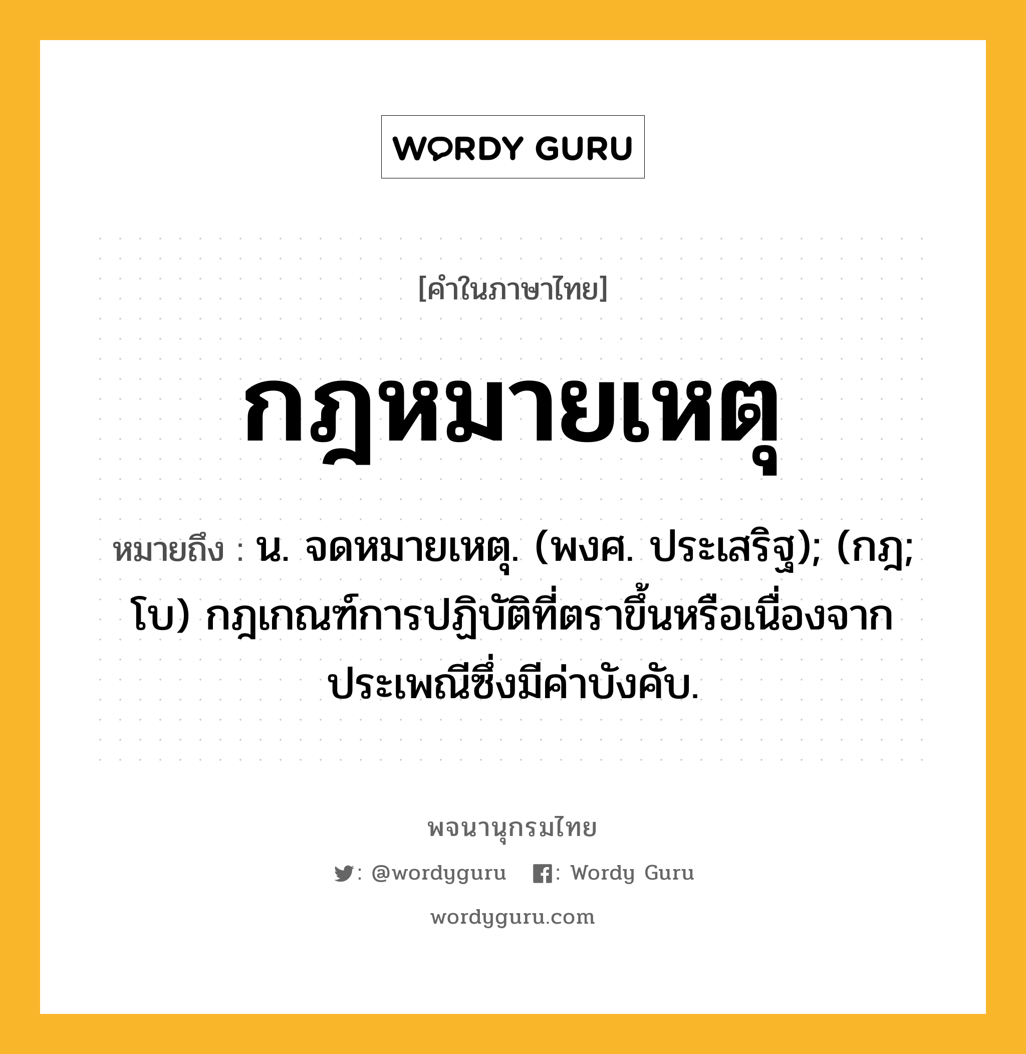 กฎหมายเหตุ หมายถึงอะไร?, คำในภาษาไทย กฎหมายเหตุ หมายถึง น. จดหมายเหตุ. (พงศ. ประเสริฐ); (กฎ; โบ) กฎเกณฑ์การปฏิบัติที่ตราขึ้นหรือเนื่องจากประเพณีซึ่งมีค่าบังคับ.