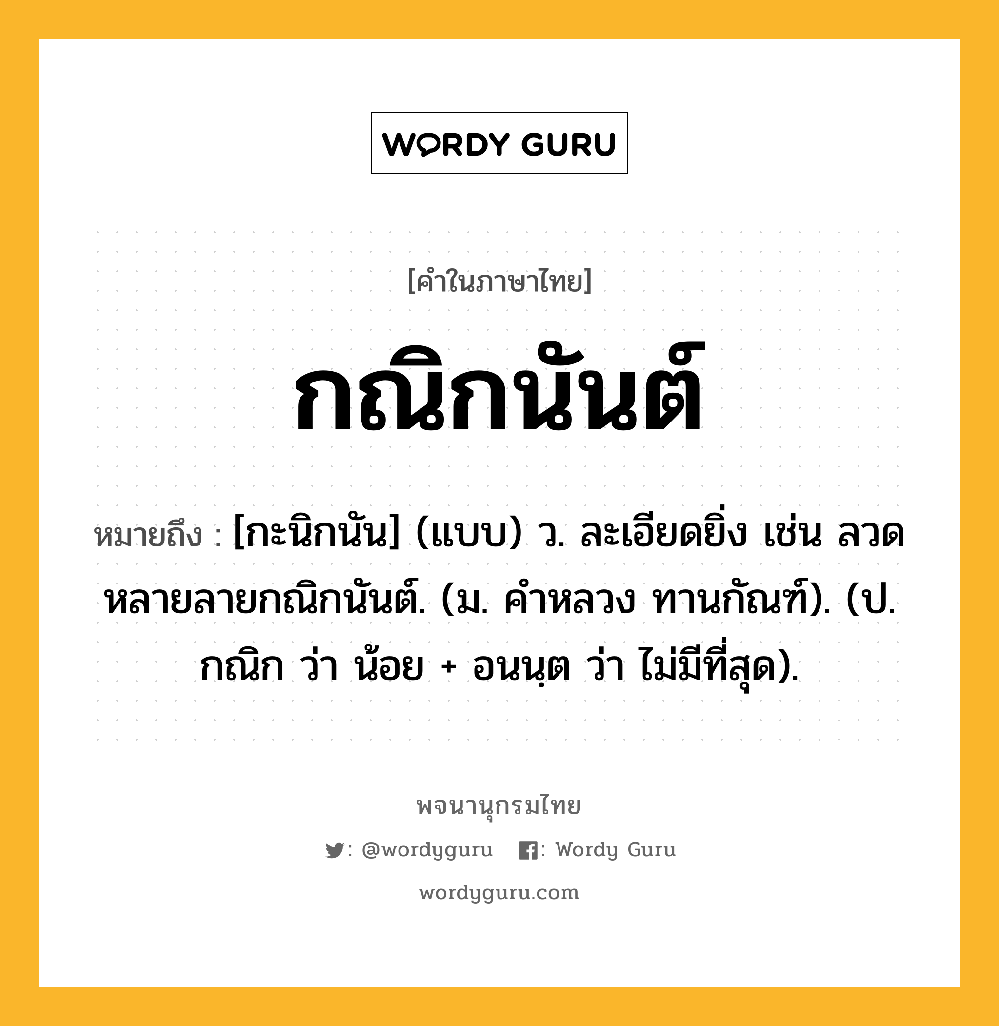 กณิกนันต์ หมายถึงอะไร?, คำในภาษาไทย กณิกนันต์ หมายถึง [กะนิกนัน] (แบบ) ว. ละเอียดยิ่ง เช่น ลวดหลายลายกณิกนันต์. (ม. คําหลวง ทานกัณฑ์). (ป. กณิก ว่า น้อย + อนนฺต ว่า ไม่มีที่สุด).