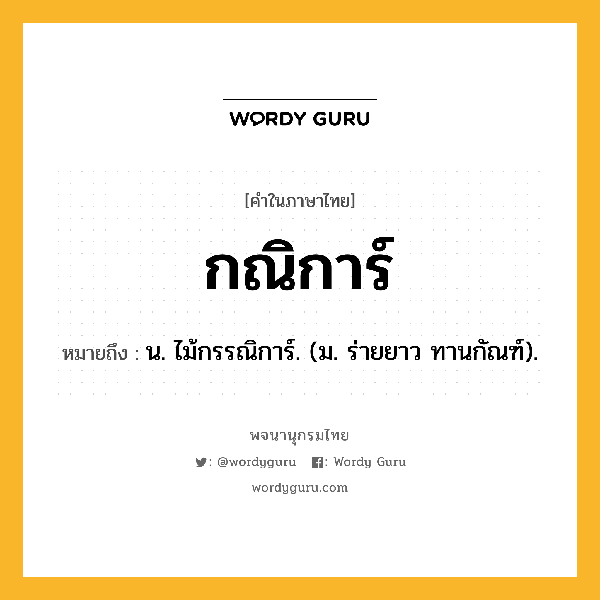 กณิการ์ หมายถึงอะไร?, คำในภาษาไทย กณิการ์ หมายถึง น. ไม้กรรณิการ์. (ม. ร่ายยาว ทานกัณฑ์).