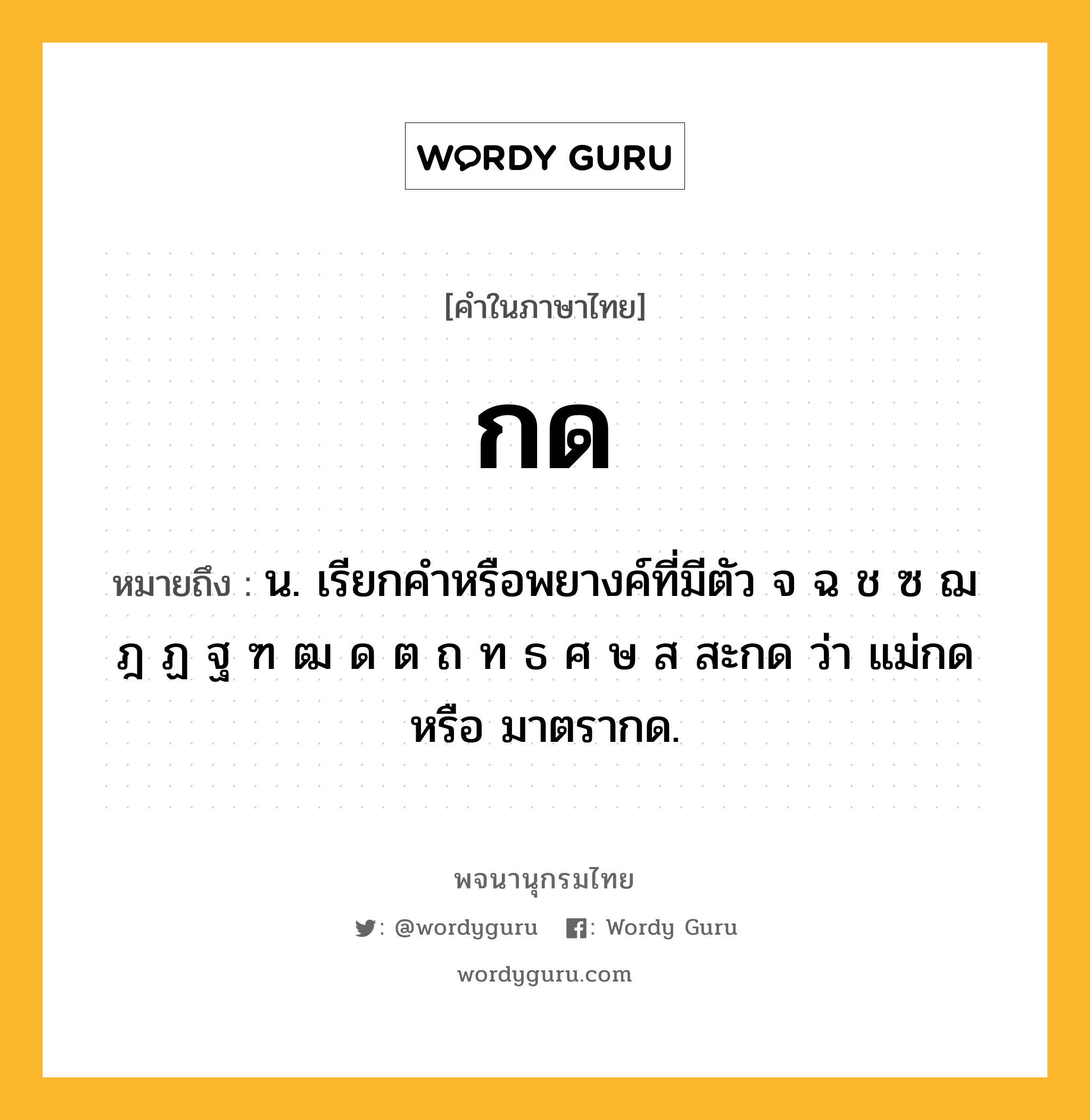 กด หมายถึงอะไร?, คำในภาษาไทย กด หมายถึง น. เรียกคำหรือพยางค์ที่มีตัว จ ฉ ช ซ ฌ ฎ ฏ ฐ ฑ ฒ ด ต ถ ท ธ ศ ษ ส สะกด ว่า แม่กด หรือ มาตรากด.