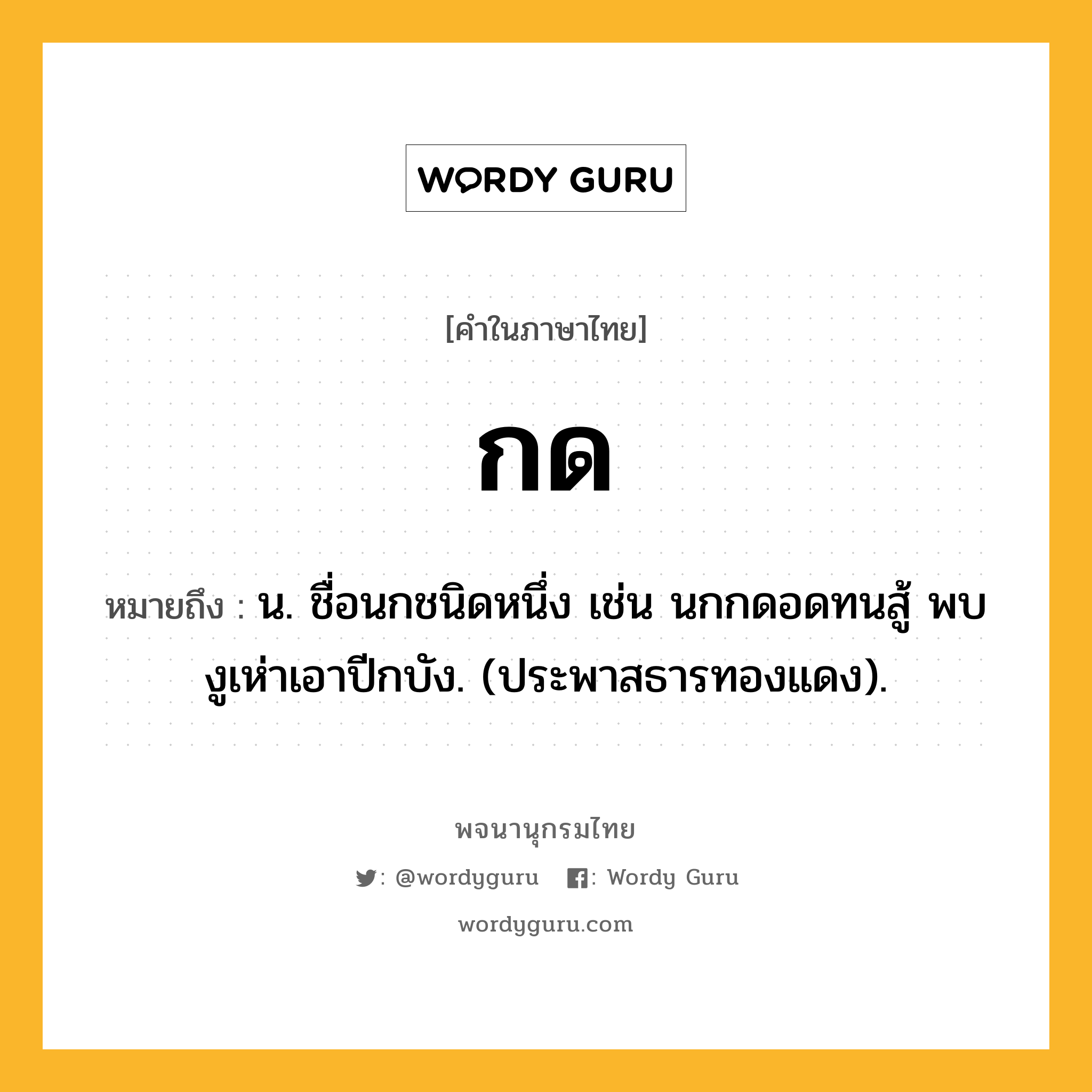 กด หมายถึงอะไร?, คำในภาษาไทย กด หมายถึง น. ชื่อนกชนิดหนึ่ง เช่น นกกดอดทนสู้ พบงูเห่าเอาปีกบัง. (ประพาสธารทองแดง).