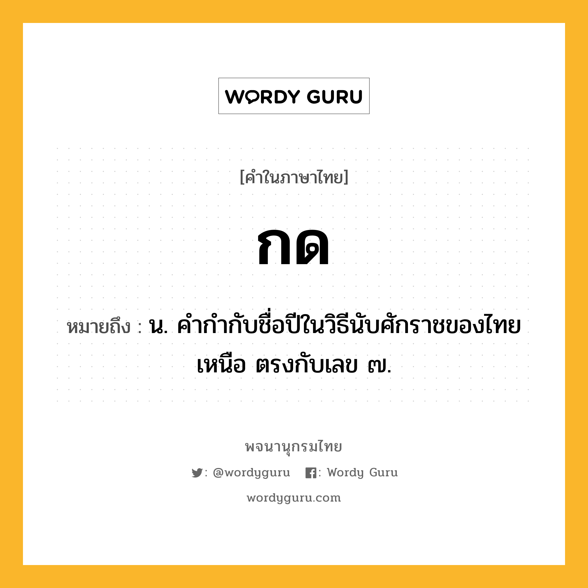 กด หมายถึงอะไร?, คำในภาษาไทย กด หมายถึง น. คํากํากับชื่อปีในวิธีนับศักราชของไทยเหนือ ตรงกับเลข ๗.