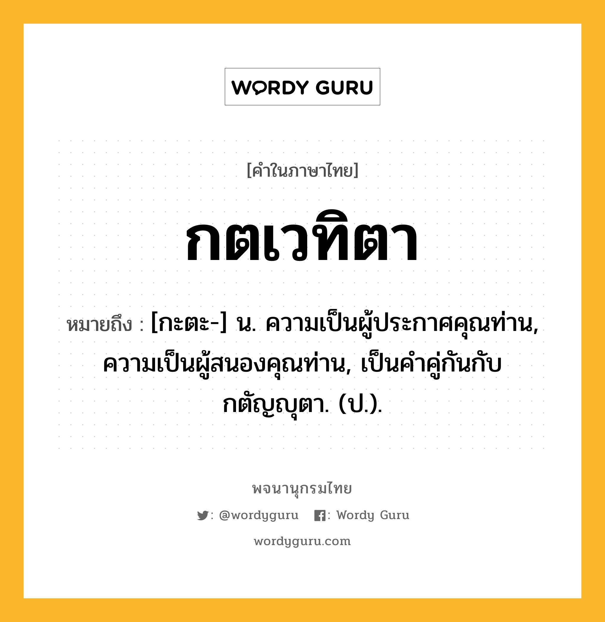 กตเวทิตา หมายถึงอะไร?, คำในภาษาไทย กตเวทิตา หมายถึง [กะตะ-] น. ความเป็นผู้ประกาศคุณท่าน, ความเป็นผู้สนองคุณท่าน, เป็นคําคู่กันกับ กตัญญุตา. (ป.).