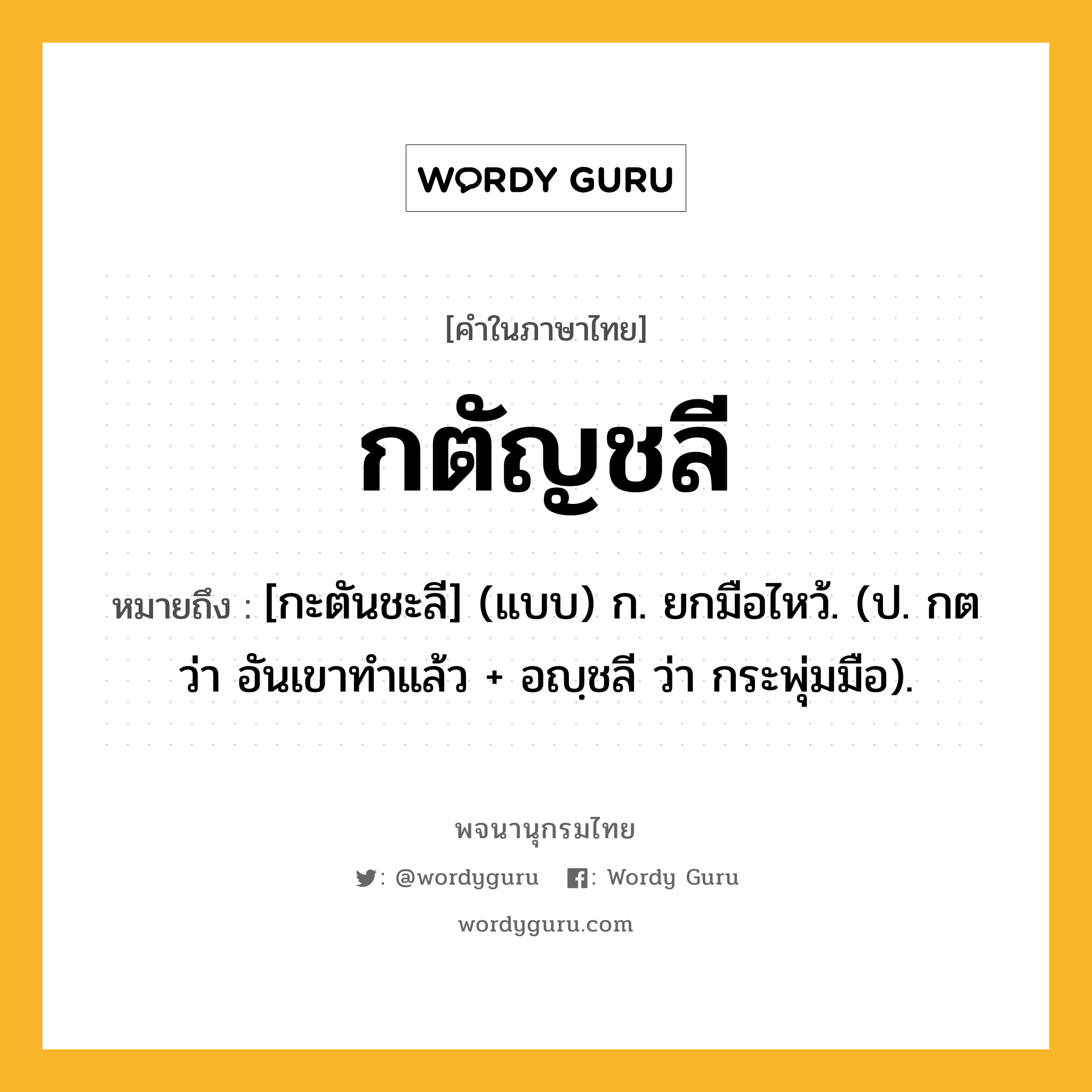 กตัญชลี หมายถึงอะไร?, คำในภาษาไทย กตัญชลี หมายถึง [กะตันชะลี] (แบบ) ก. ยกมือไหว้. (ป. กต ว่า อันเขาทําแล้ว + อญฺชลี ว่า กระพุ่มมือ).