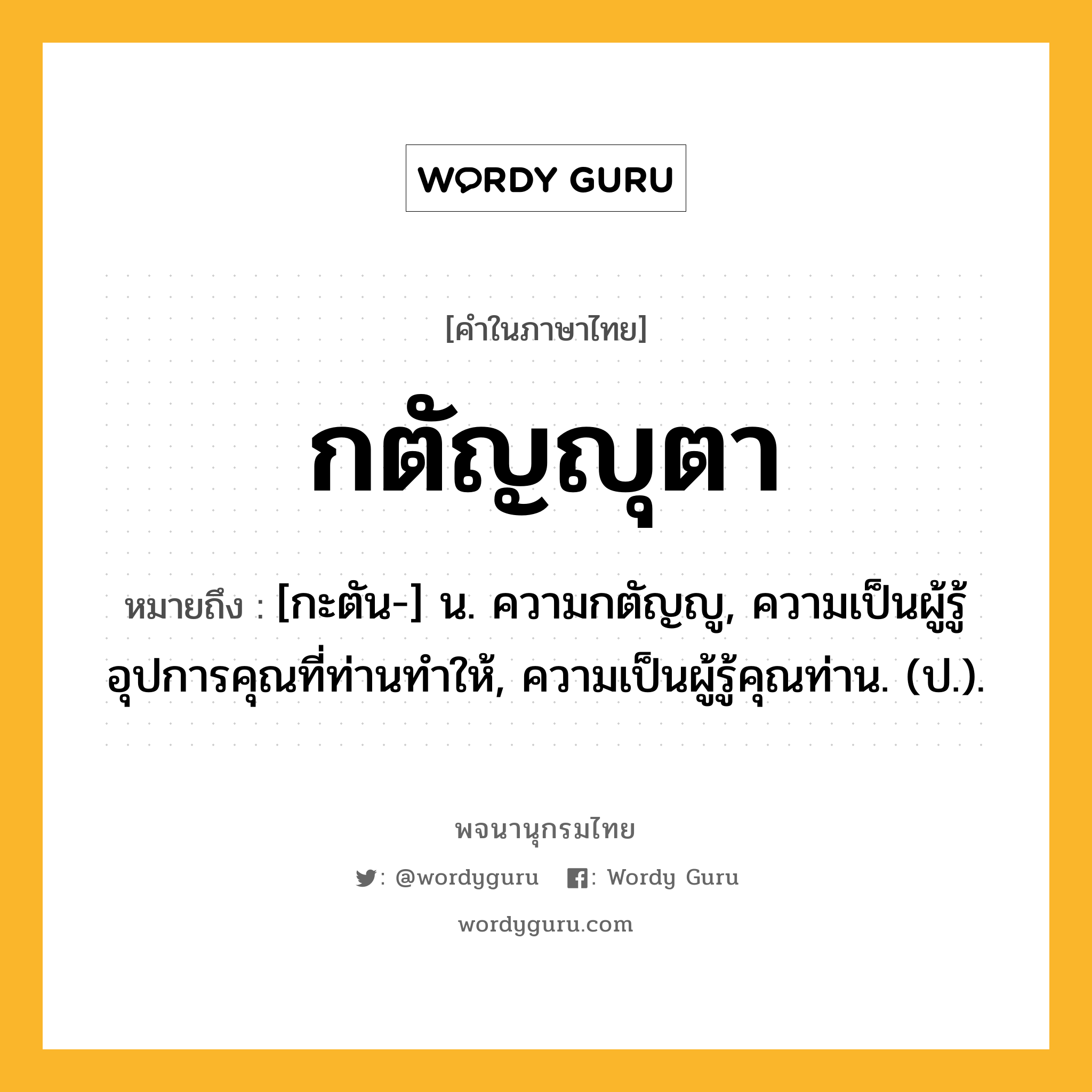 กตัญญุตา หมายถึงอะไร?, คำในภาษาไทย กตัญญุตา หมายถึง [กะตัน-] น. ความกตัญญู, ความเป็นผู้รู้อุปการคุณที่ท่านทำให้, ความเป็นผู้รู้คุณท่าน. (ป.).