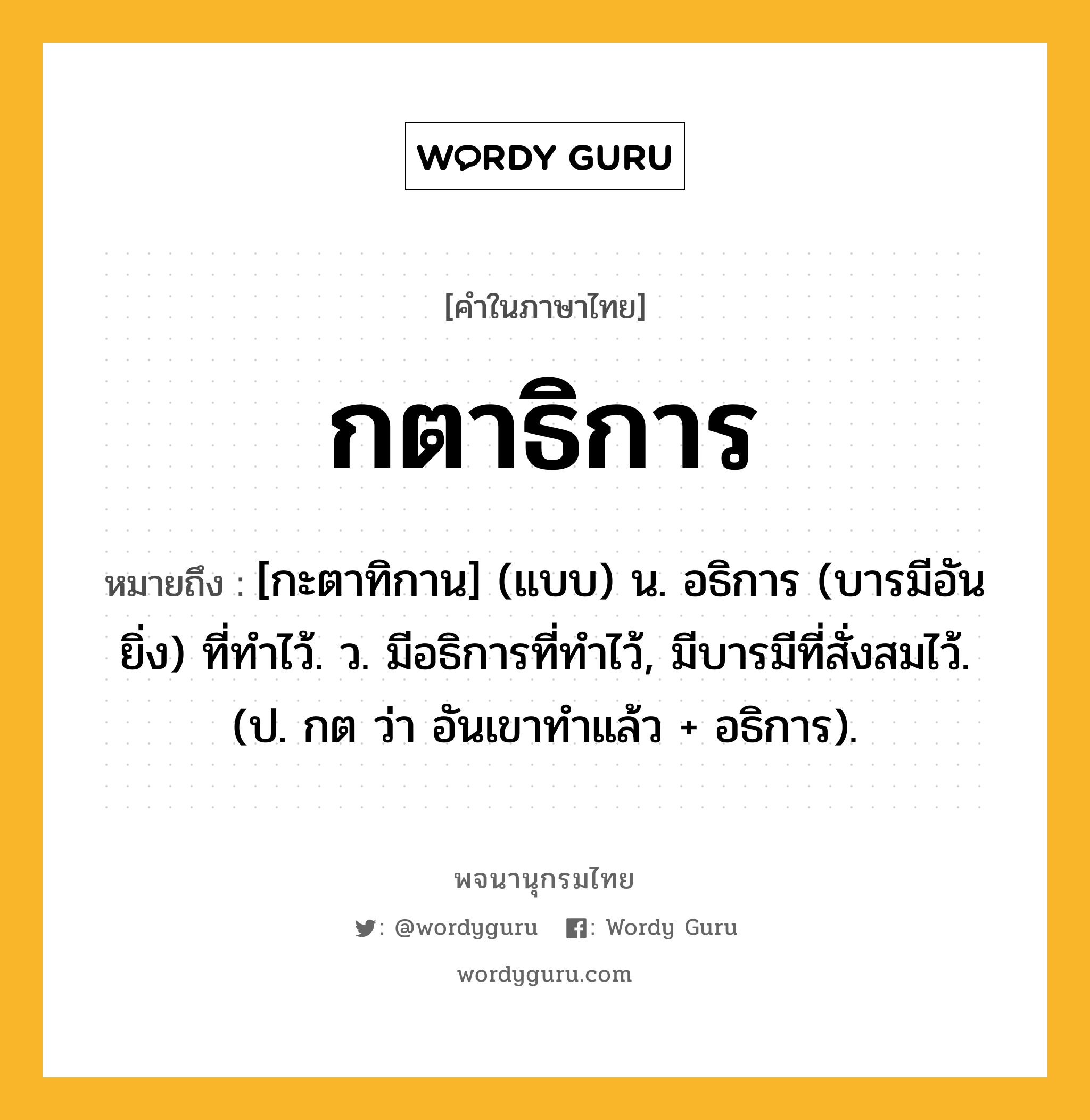 กตาธิการ หมายถึงอะไร?, คำในภาษาไทย กตาธิการ หมายถึง [กะตาทิกาน] (แบบ) น. อธิการ (บารมีอันยิ่ง) ที่ทําไว้. ว. มีอธิการที่ทําไว้, มีบารมีที่สั่งสมไว้. (ป. กต ว่า อันเขาทําแล้ว + อธิการ).