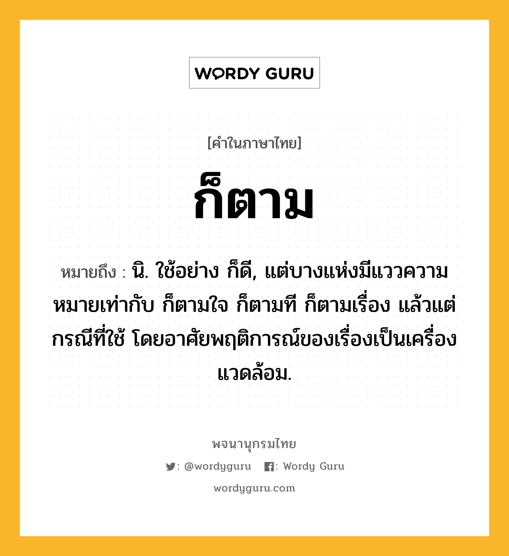 ก็ตาม หมายถึงอะไร?, คำในภาษาไทย ก็ตาม หมายถึง นิ. ใช้อย่าง ก็ดี, แต่บางแห่งมีแววความหมายเท่ากับ ก็ตามใจ ก็ตามที ก็ตามเรื่อง แล้วแต่กรณีที่ใช้ โดยอาศัยพฤติการณ์ของเรื่องเป็นเครื่องแวดล้อม.