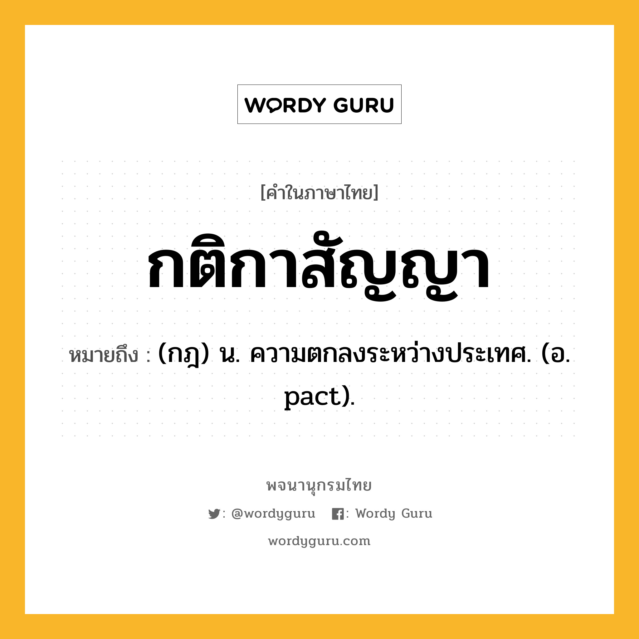 กติกาสัญญา หมายถึงอะไร?, คำในภาษาไทย กติกาสัญญา หมายถึง (กฎ) น. ความตกลงระหว่างประเทศ. (อ. pact).