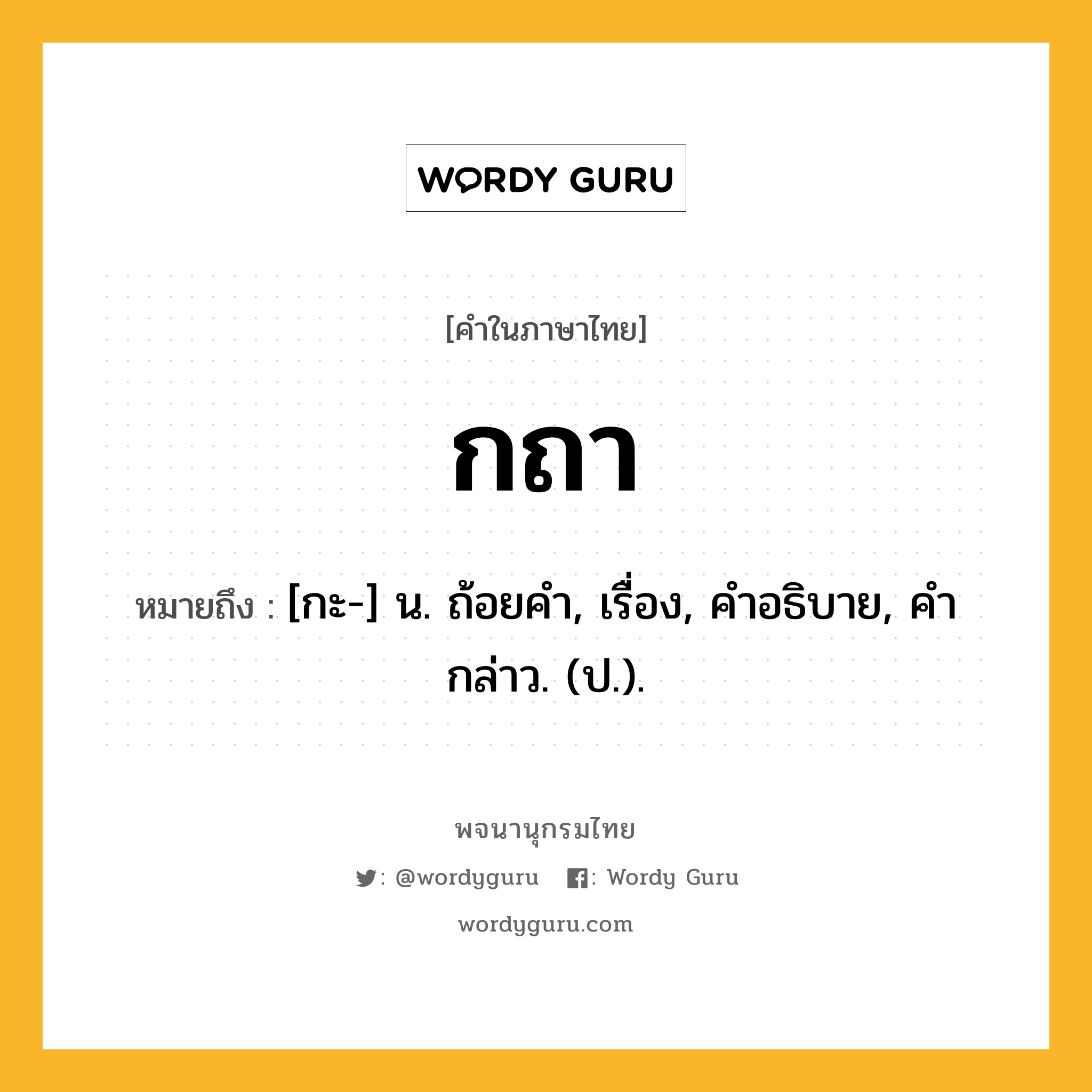 กถา หมายถึงอะไร?, คำในภาษาไทย กถา หมายถึง [กะ-] น. ถ้อยคํา, เรื่อง, คําอธิบาย, คํากล่าว. (ป.).